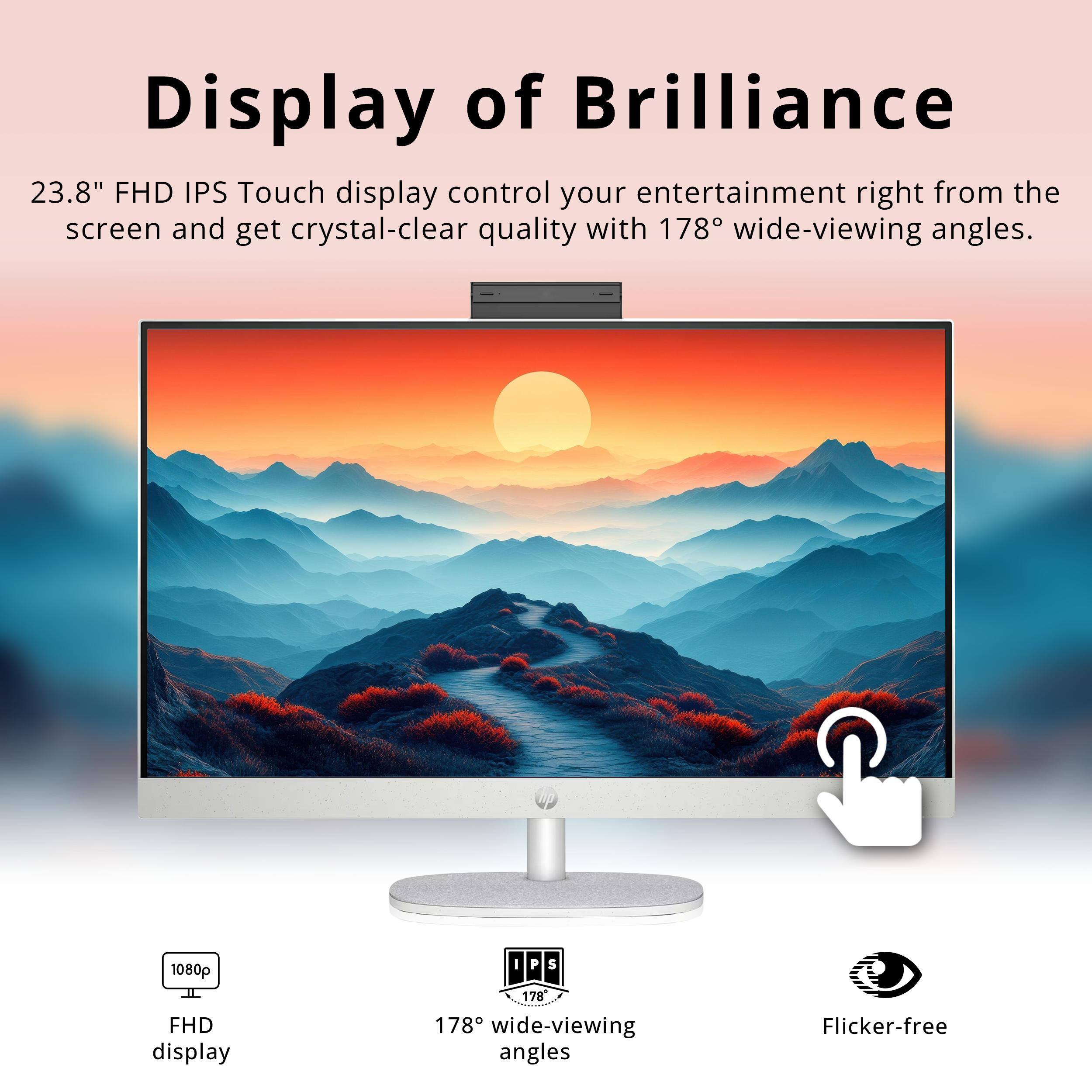 Display of Brilliance

23.8" FHD IPS Touch display control your entertainment right from the screen and get crystal-clear quality with 178° wide-viewing angles.

1080p FHD display  
178° wide-viewing angles  
Flicker-free
