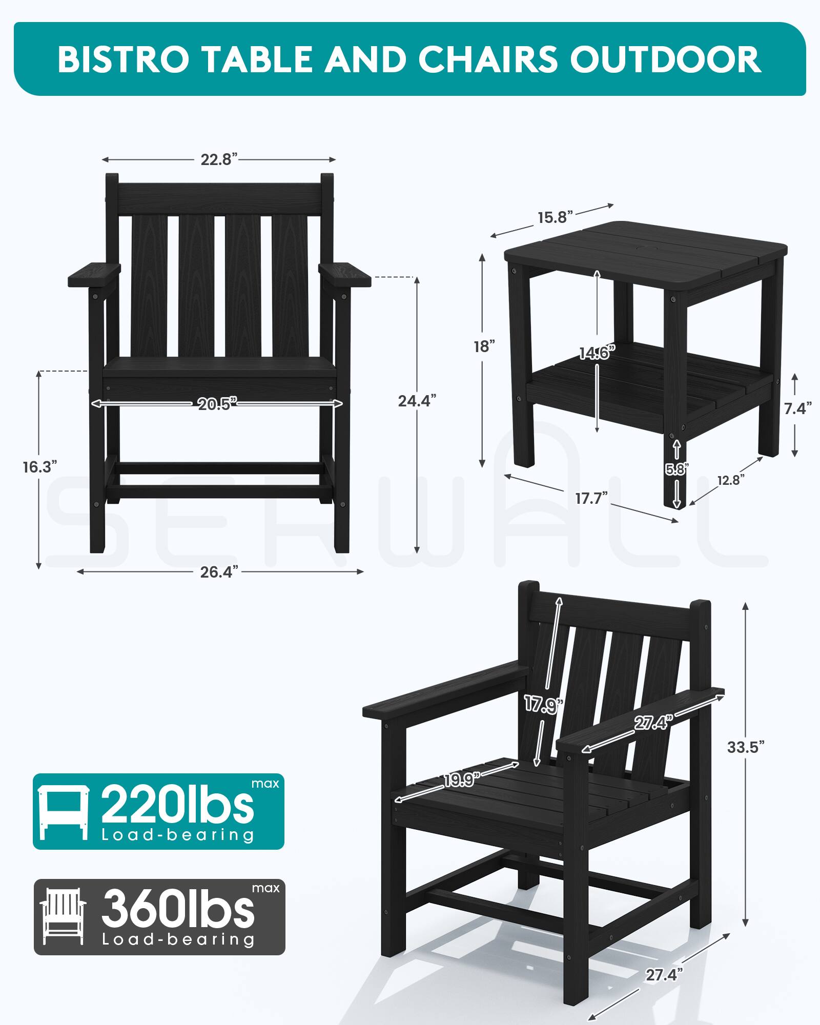 BISTRO TABLE AND CHAIRS OUTDOOR

22.8"
15.8"
18"
14.6"
20.5" 24.4 7.4" 16.3" 5.8 12.8" 17.7" REPURCE 26.4"
17.9"
27.4
33.5"
max 220lbs Load-bearing
19.9"
max 360lbs Load-bearing
27.4"