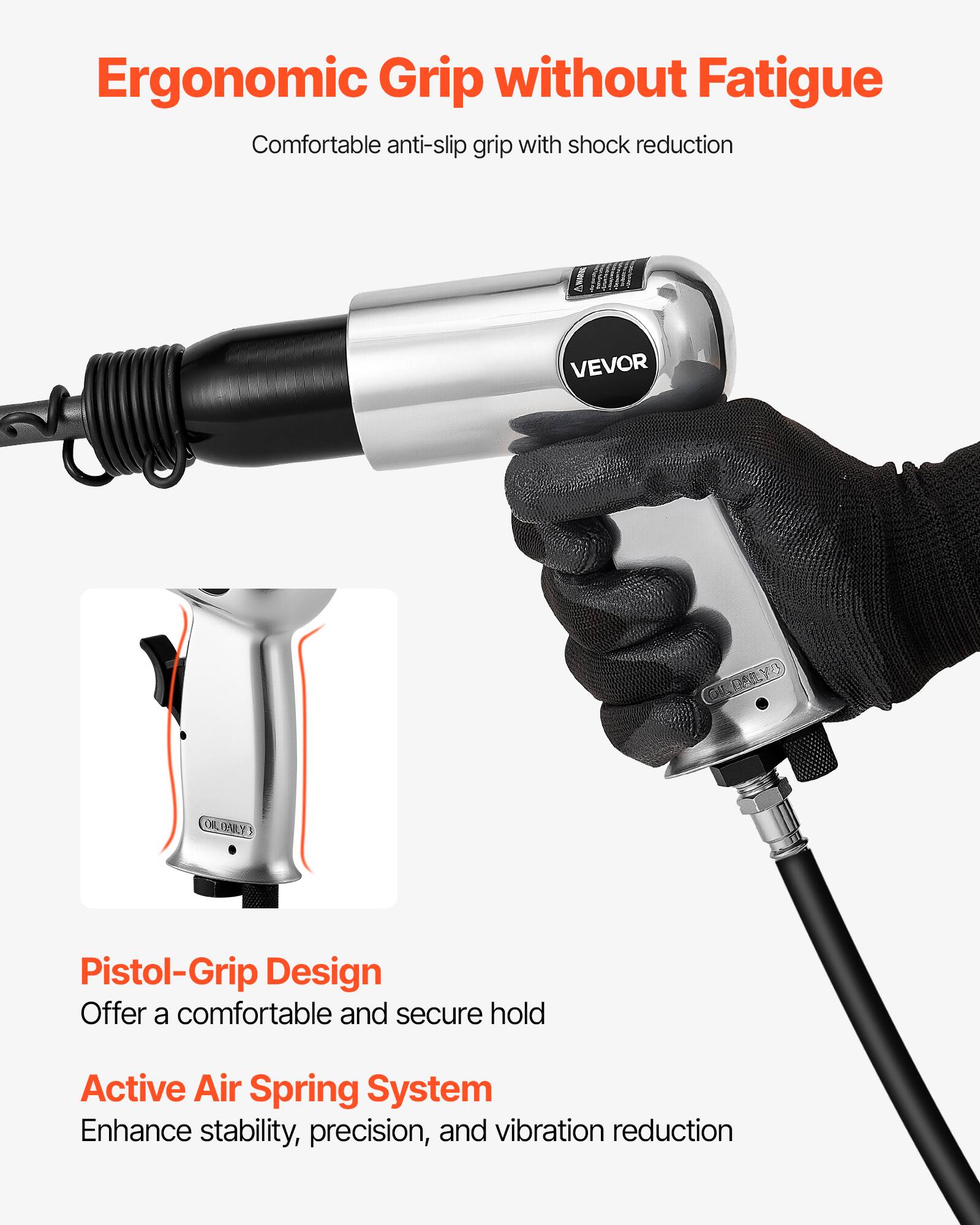 Ergonomic Grip without Fatigue  
Comfortable anti-slip grip with shock reduction  

Pistol-Grip Design  
Offer a comfortable and secure hold  

Active Air Spring System  
Enhance stability, precision, and vibration reduction
