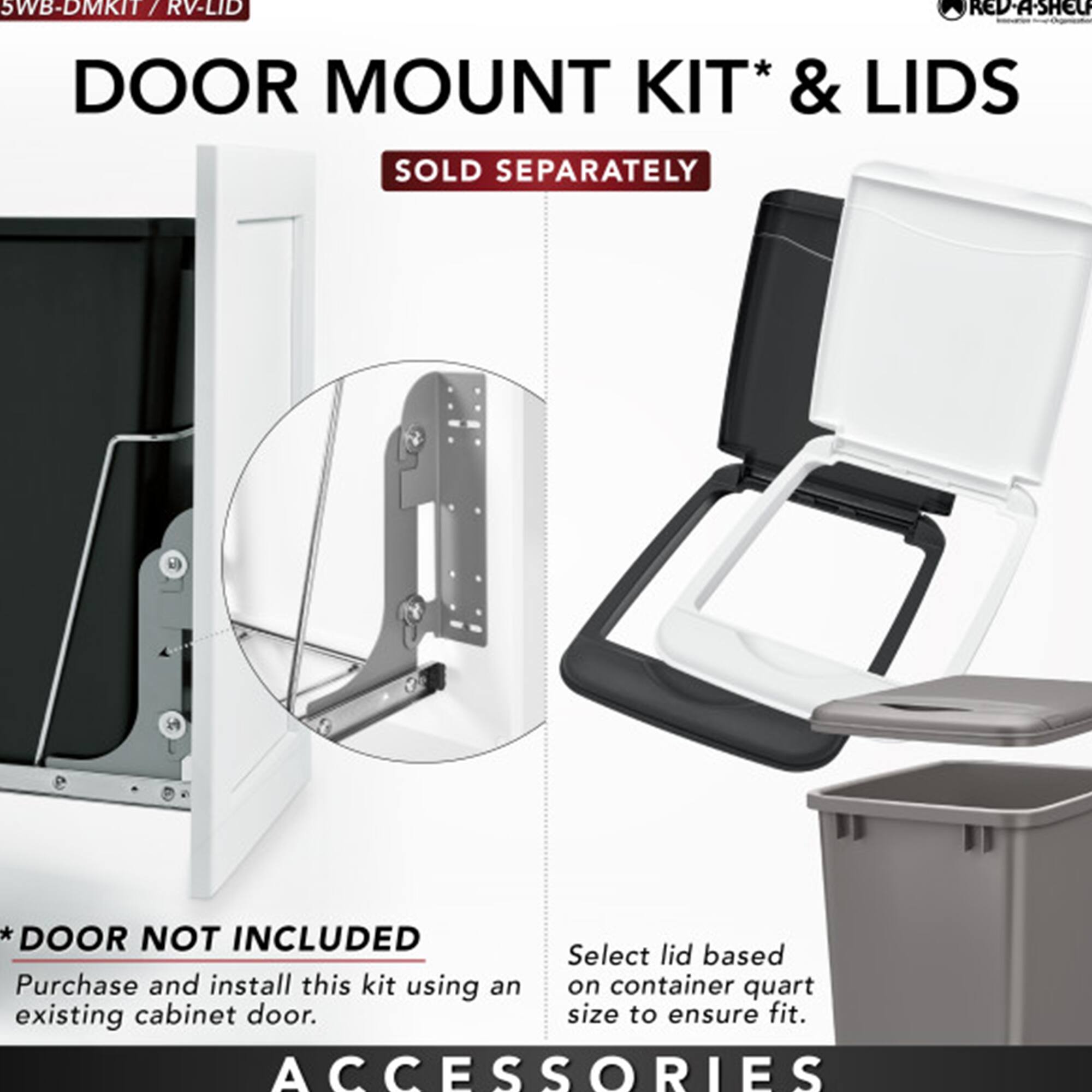5WB-DMKIT / RV-LID  
DOOR MOUNT KIT* & LIDS  
SOLD SEPARATELY  

*DOOR NOT INCLUDED  
Purchase and install this kit using an existing cabinet door.  

Select lid based on container quart size to ensure fit.  

ACCESSORIES