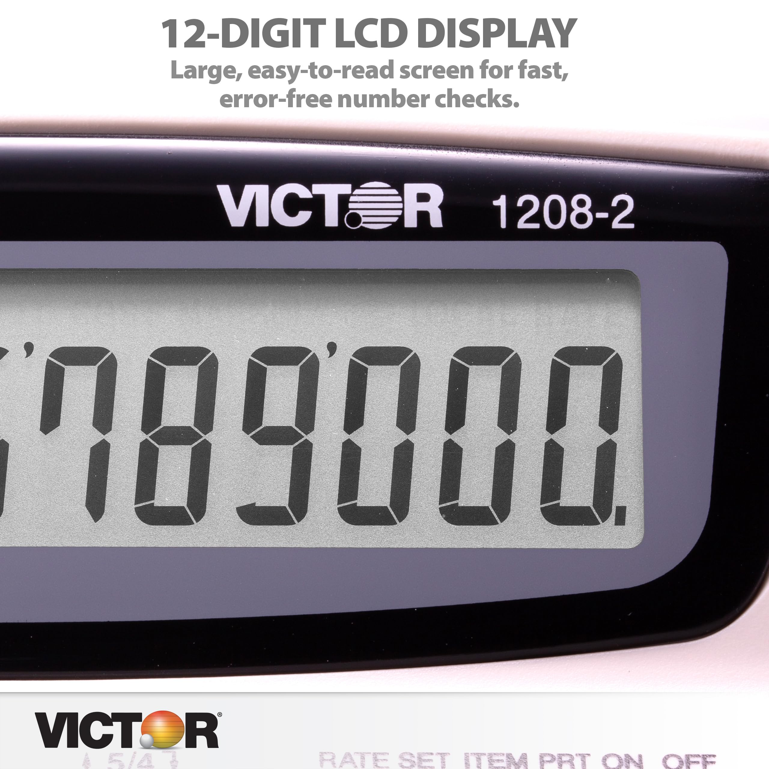 12-DIGIT LCD DISPLAY  
Large, easy-to-read screen for fast, error-free number checks.  

VICTOR R 1208-2  

VICTOR  
5/4  

RATE SET ITEM PRT ON OFF