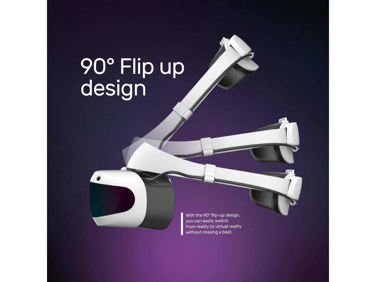 90° Flip up design

With the 90° flip-up design, you can easily switch from reality to virtual reality without missing a beat.
