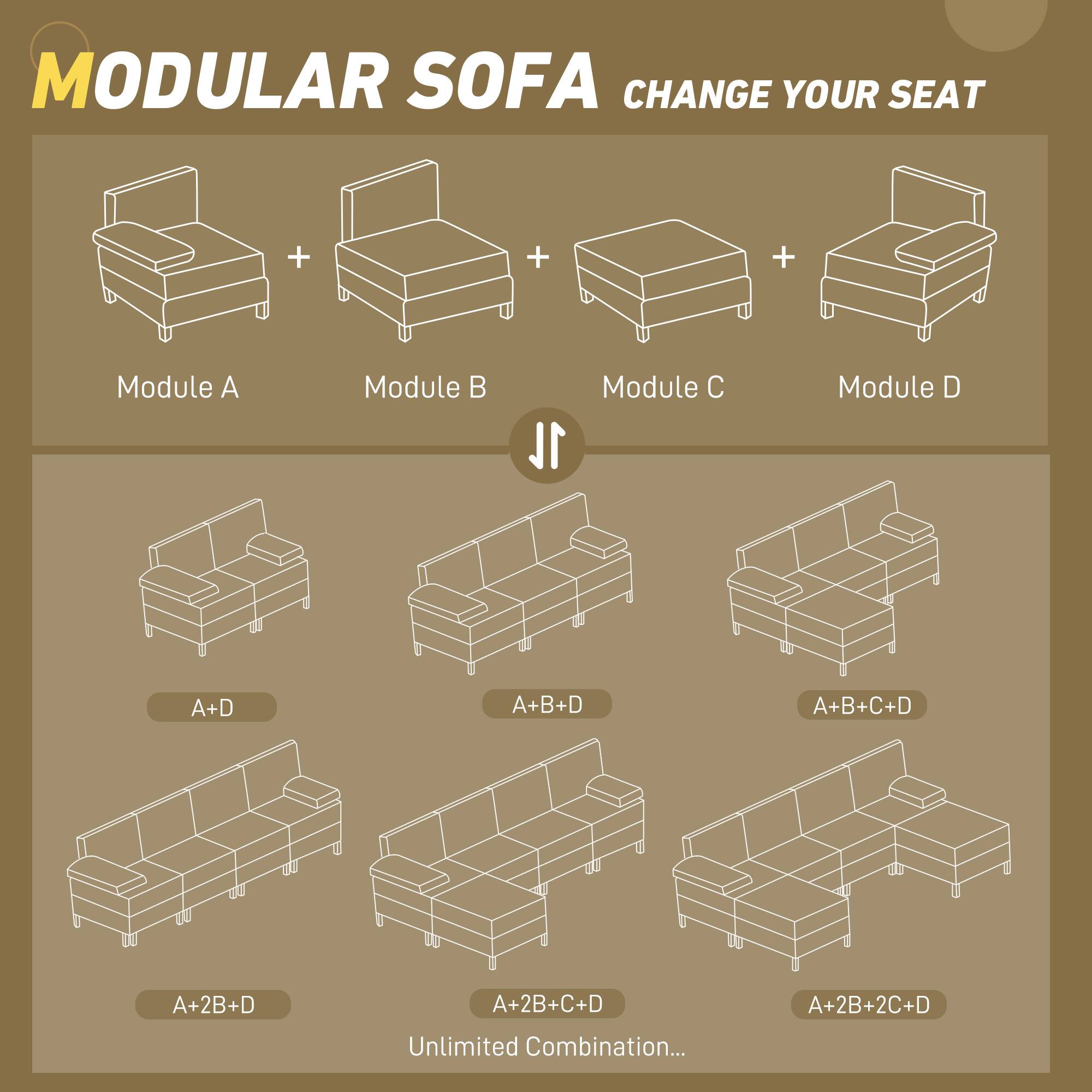 MODULAR SOFA  
CHANGE YOUR SEAT  

Module A  
Module B  
Module C  
Module D  

A+D  
A+B+D  
A+B+C+D  
A+2B+D  
A+2B+C+D  
A+2B+2C+D  

Unlimited Combination...