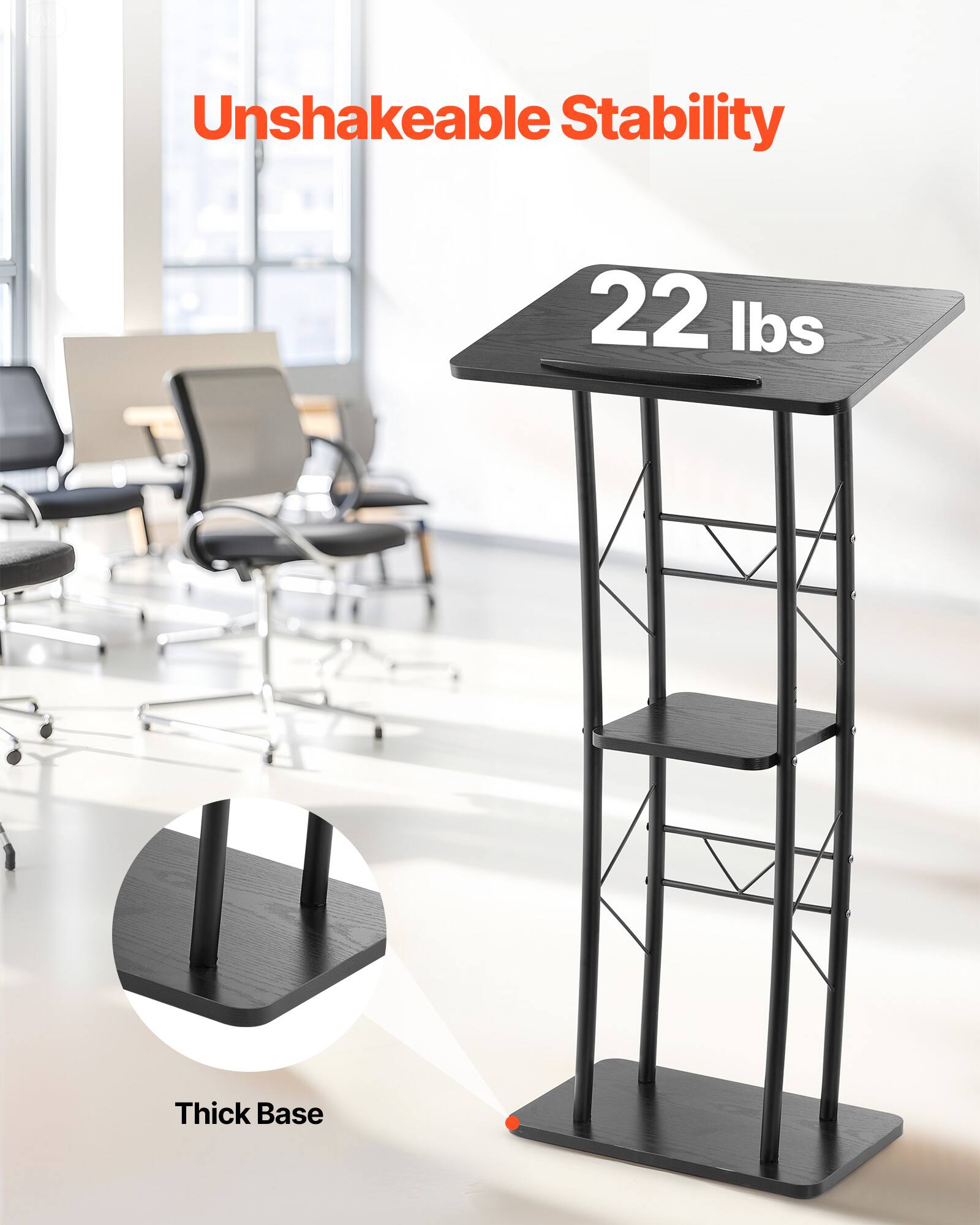 Unshakeable Stability  
22 lbs  
Thick Base