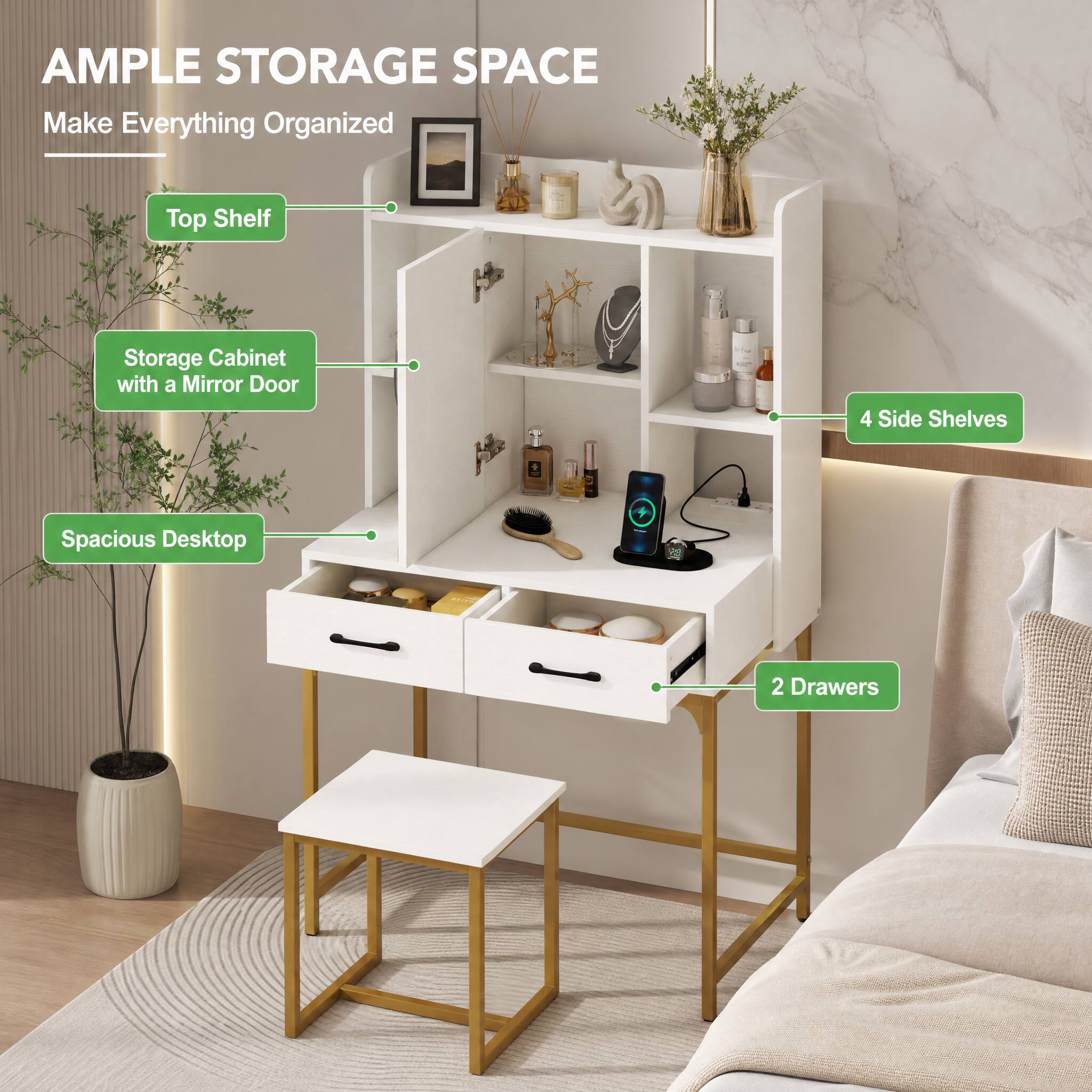 AMPLE STORAGE SPACE  
Make Everything Organized

- Top Shelf
- Storage Cabinet with a Mirror Door
- 4 Side Shelves
- Spacious Desktop
- 2 Drawers