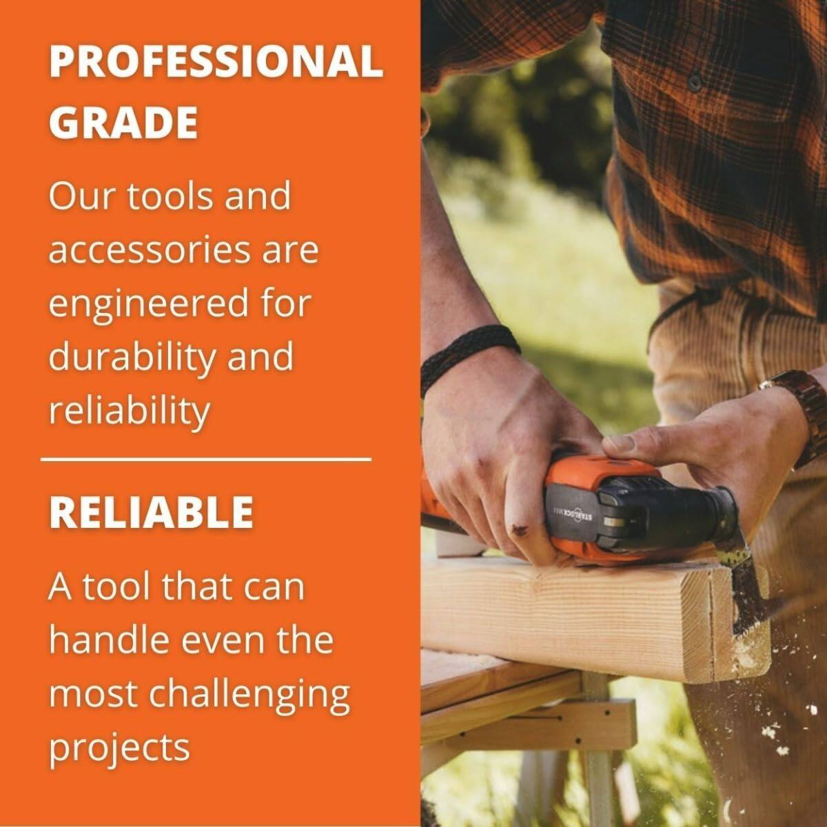 PROFESSIONAL GRADE  
Our tools and accessories are engineered for durability and reliability  

RELIABLE  
A tool that can handle even the most challenging projects
