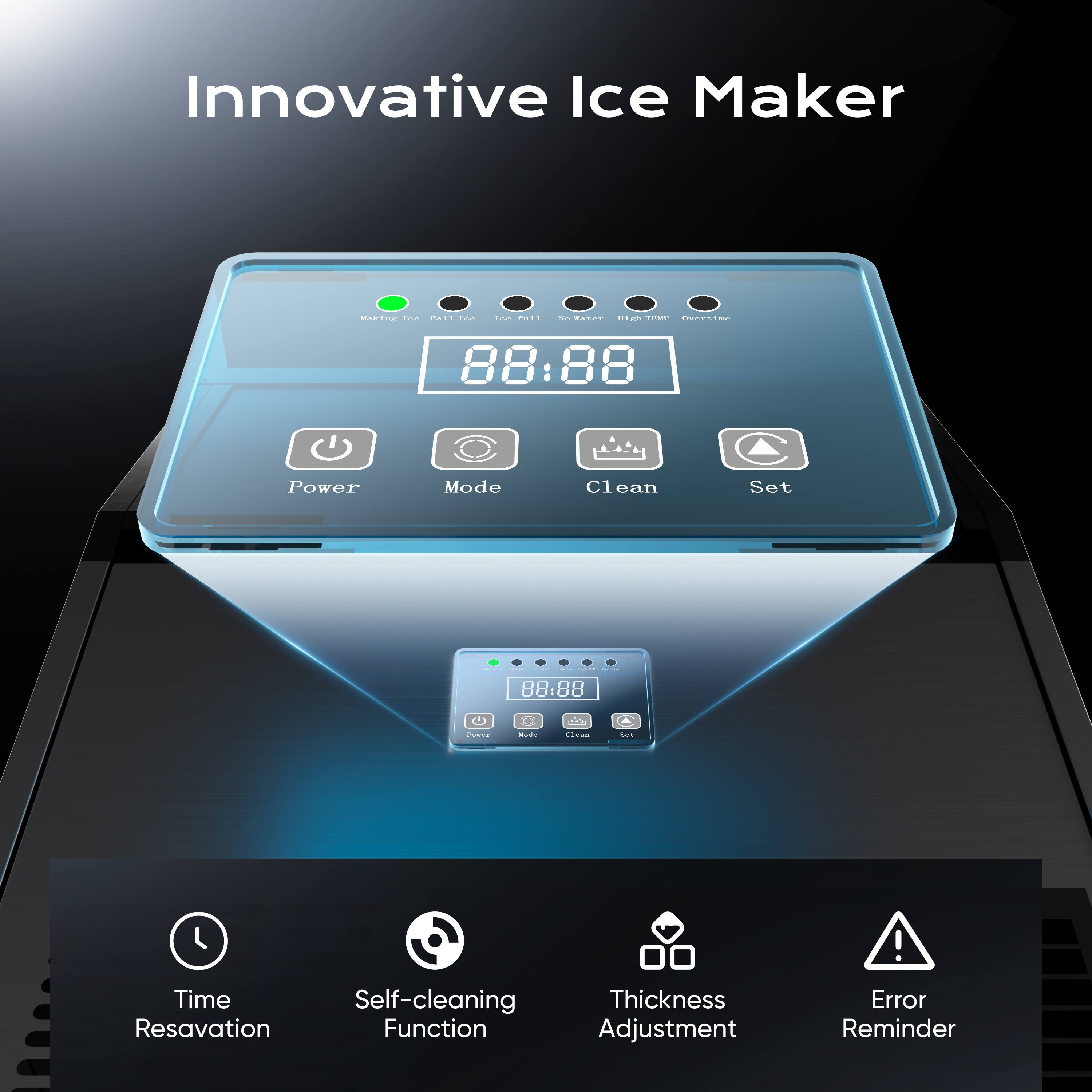 Innovative Ice Maker

- Power Mode Clean C1 Set 88:88
- Time Reservation
- Self-cleaning Function
- Thickness Adjustment
- Error Reminder