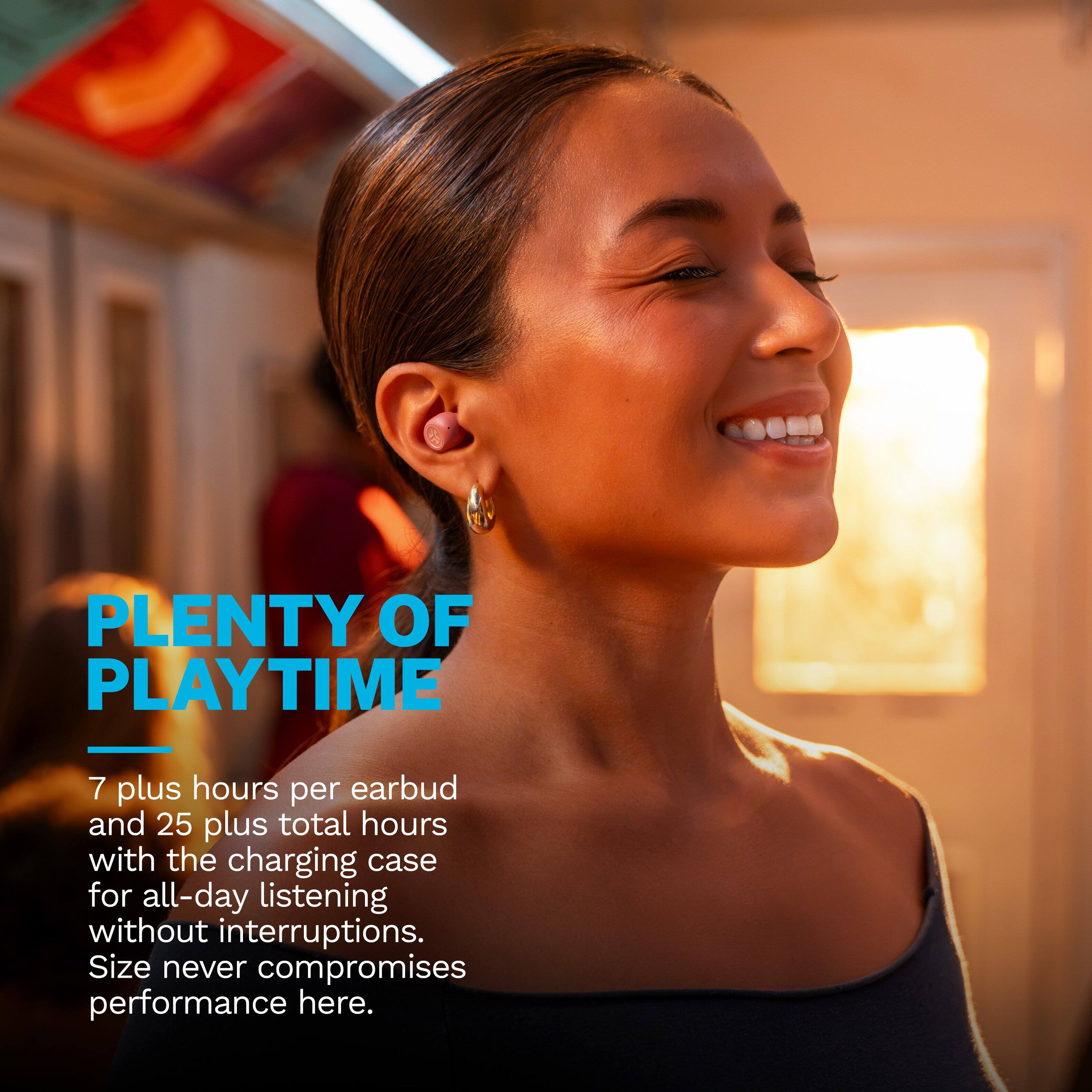 PLENTY OF PLAYTIME

7 plus hours per earbud and 25 plus total hours with the charging case for all-day listening without interruptions. Size never compromises performance here.