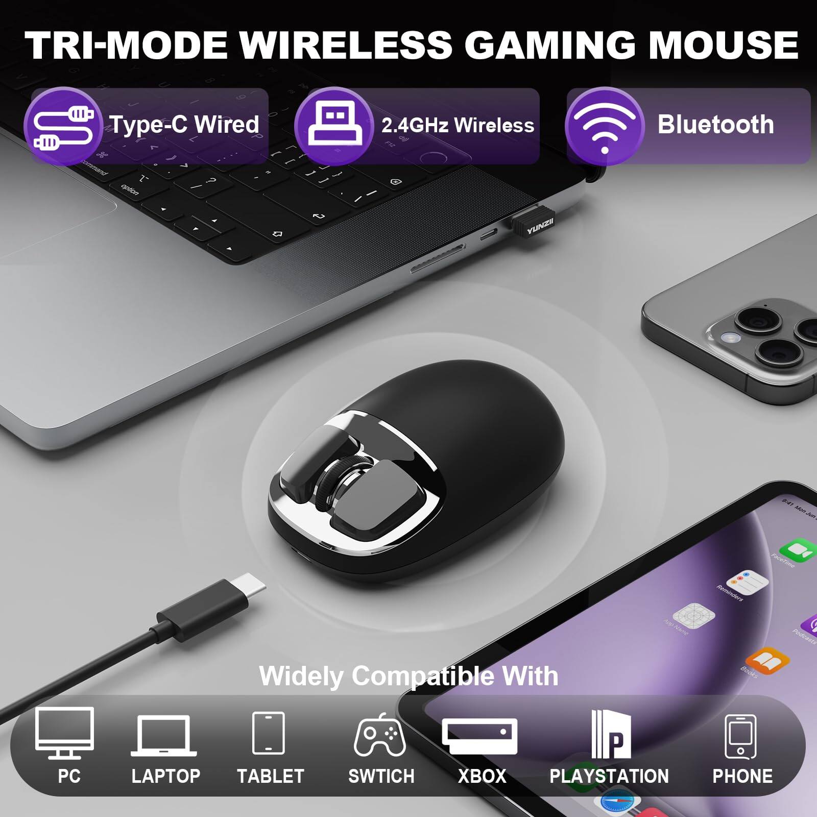 TRI-MODE WIRELESS GAMING MOUSE

- Type-C Wired
- 2.4GHz Wireless
- Bluetooth

Widely Compatible With
- PC
- LAPTOP
- TABLET
- SWITCH
- XBOX
- PLAYSTATION
- PHONE