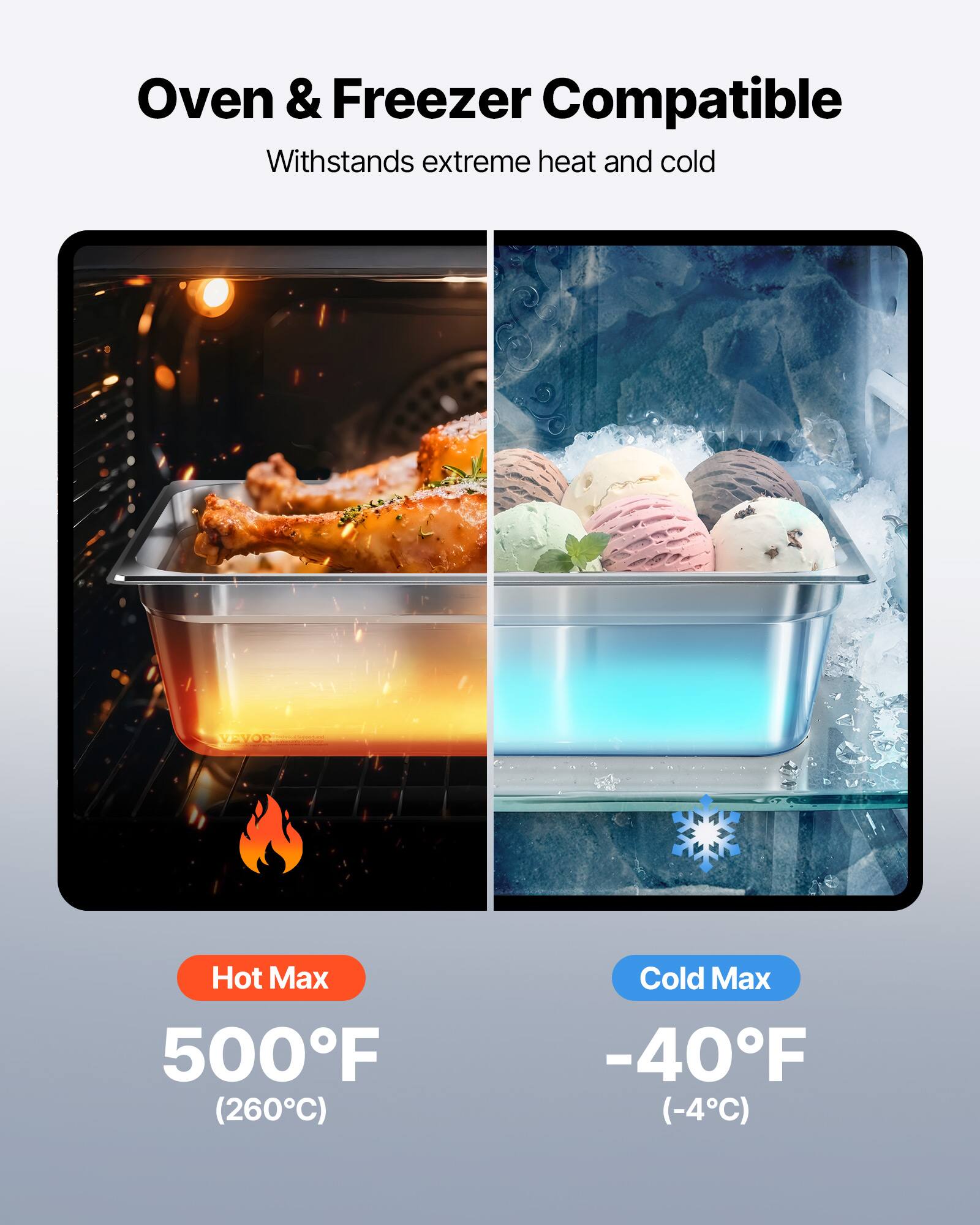 Oven & Freezer Compatible  
Withstands extreme heat and cold  

Hot Max  
500°F (260°C)  

Cold Max  
-40°F (-4°C)