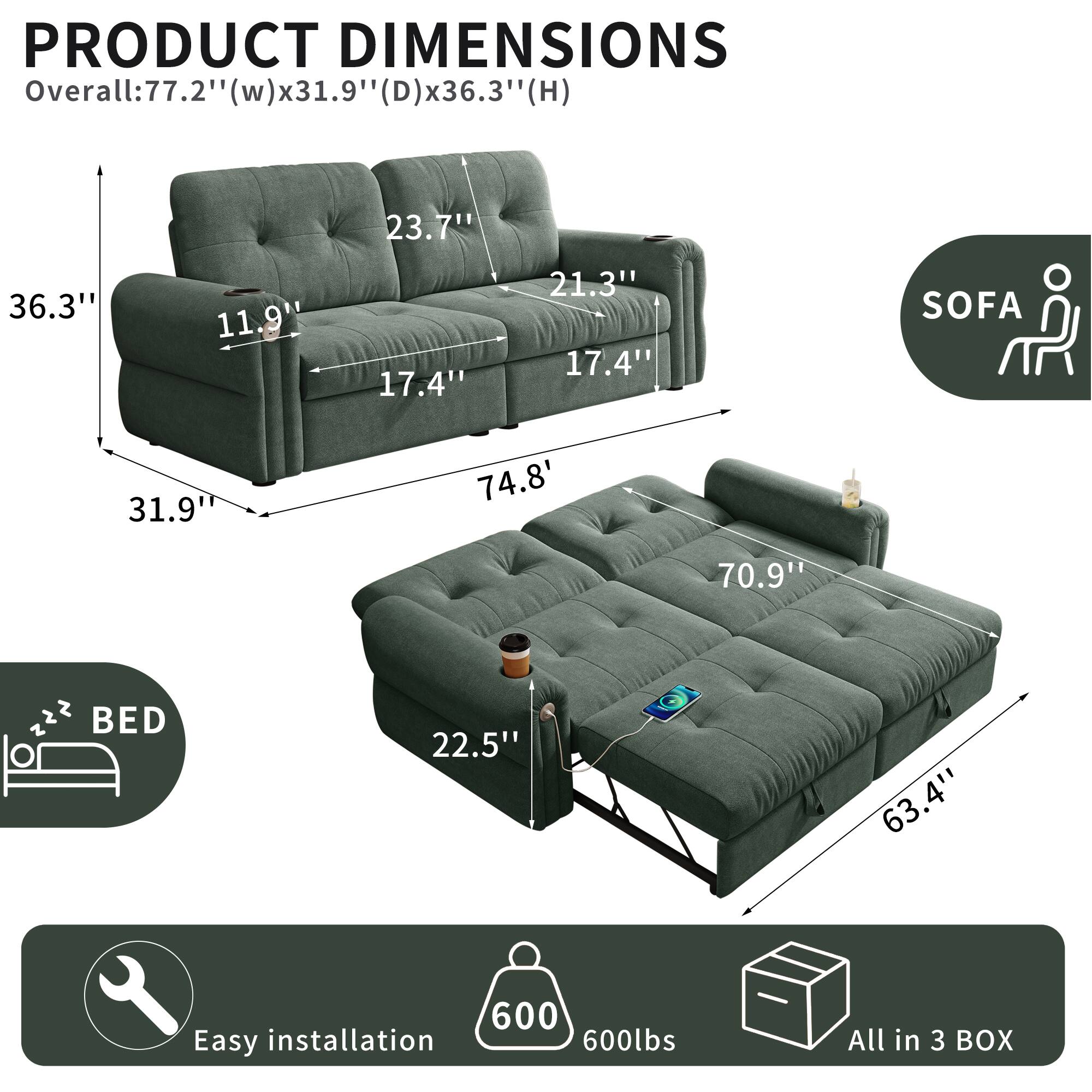 PRODUCT DIMENSIONS  
Overall: 77.2" (w) x 31.9" (D) x 36.3" (H)  
23.7"  
36.3"  
11.9"  
17.4"  
21.3"  
17.4"  
SOFA  
31.9"  
74.8"  
70.9"  
2  
22.5"  
63.4"  
BED  
600  
Easy installation  
600lbs  
All in 3 BOX