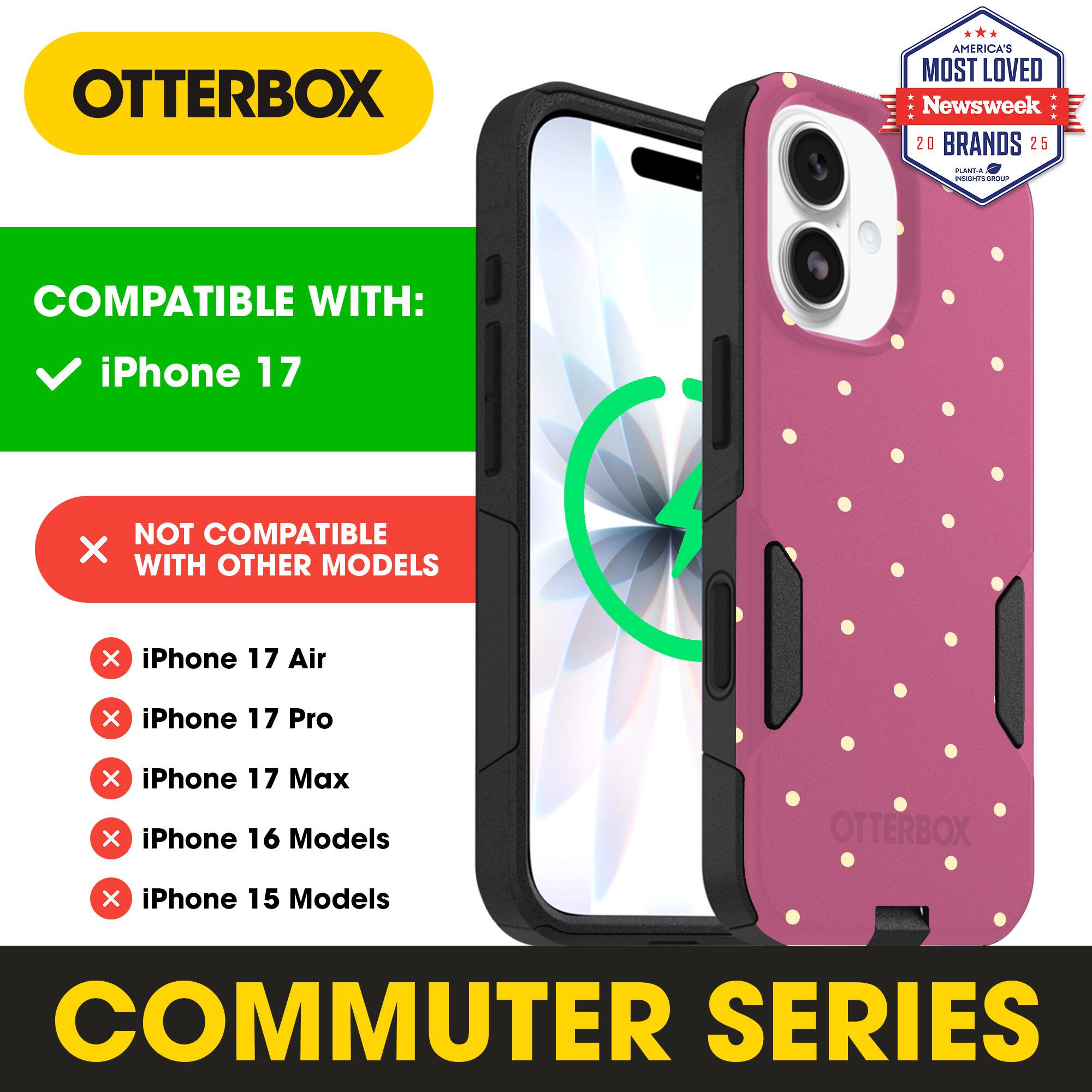 OTTERBOX  
AMERICA'S MOST LOVED Newsweek 20 BRANDS 25  

COMPATIBLE WITH:  
iPhone 17  

NOT COMPATIBLE WITH OTHER MODELS:  
iPhone 17 Air  
iPhone 17 Pro  
iPhone 17 Max  
iPhone 16 Models  
iPhone 15 Models  

COMMUTER SERIES