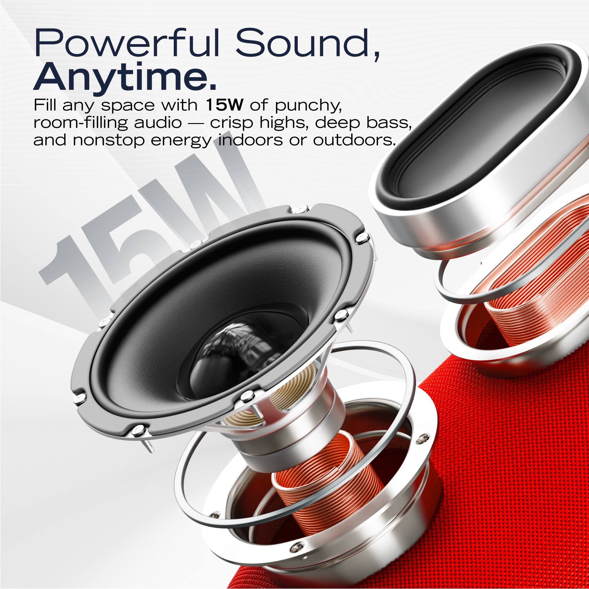Powerful Sound, Anytime.

Fill any space with 15W of punchy, room-filling audio — crisp highs, deep bass, and nonstop energy indoors or outdoors.
