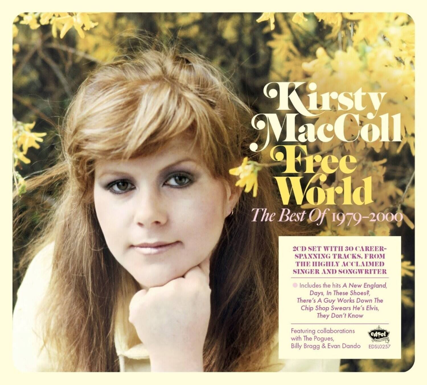 Kirsty MacColl  
Free World  
The Best Of 1979-2000  

2CD SET WITH 30 CAREER-SPANNING TRACKS FROM THE HIGHLY ACCLAIMED SINGER AND SONGWRITER  

Includes the hits:  
- A New England  
- Days  
- In These Shoes?  
- There's A Guy Works Down The Chip Shop Swears He's Elvis  
- They Don't Know  

Featuring collaborations with:  
- The Pogues  
- Billy Bragg  
- Evan Dando  

EDSL0257