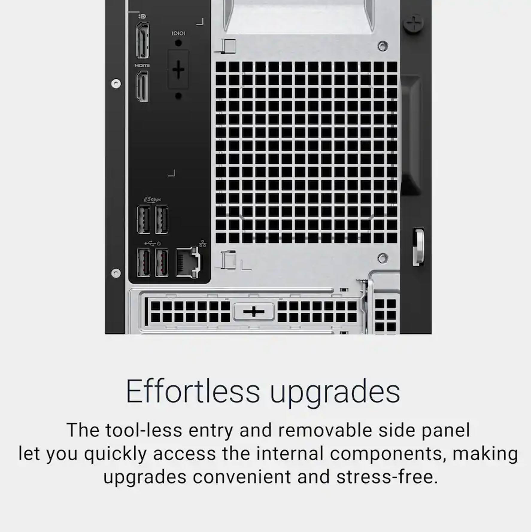 Effortless upgrades

The tool-less entry and removable side panel let you quickly access the internal components, making upgrades convenient and stress-free.