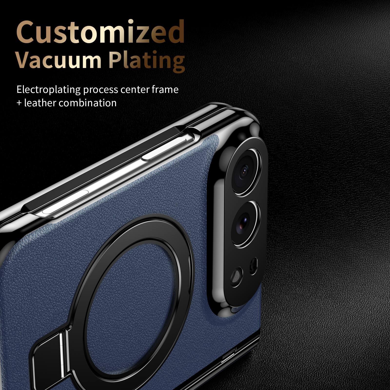 Customized Vacuum Plating  
Electroplating process center frame + leather combination