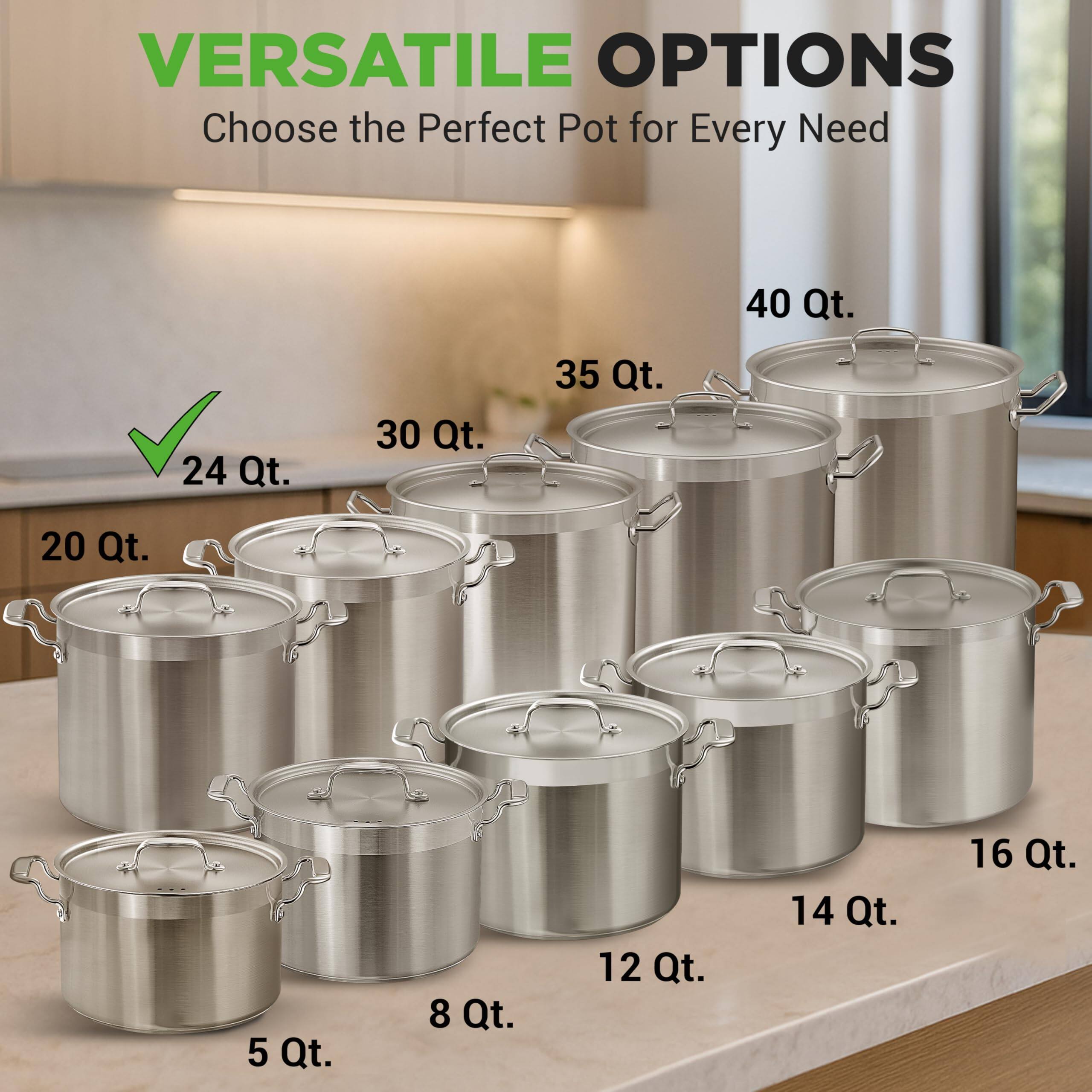 VERSATILE OPTIONS  
Choose the Perfect Pot for Every Need  

- 5 Qt.  
- 8 Qt.  
- 12 Qt.  
- 14 Qt.  
- 16 Qt.  
- 20 Qt.  
- 24 Qt.  
- 30 Qt.  
- 35 Qt.  
- 40 Qt.