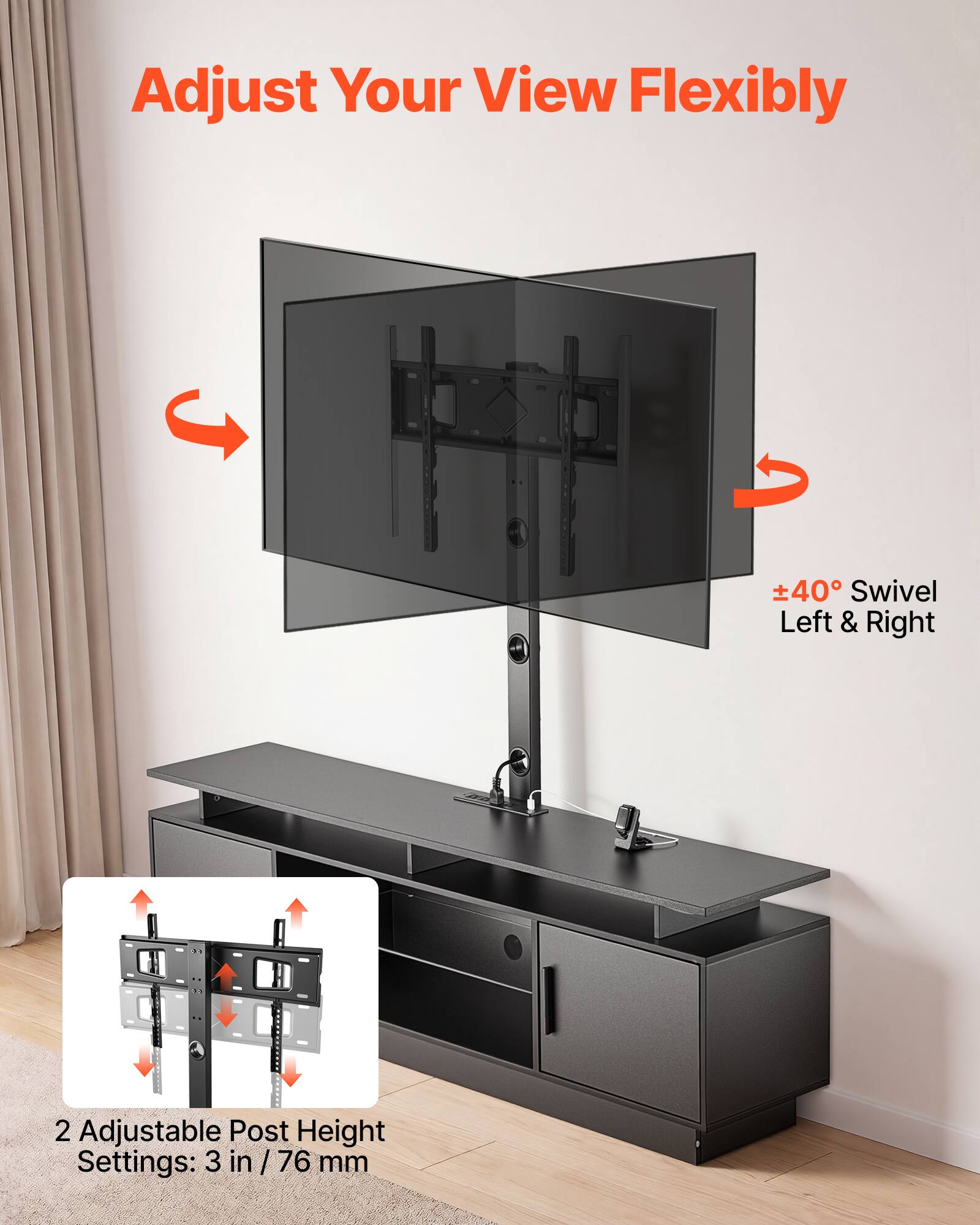 Adjust Your View Flexibly

±40° Swivel Left & Right

2 Adjustable Post Height Settings: 3 in / 76 mm