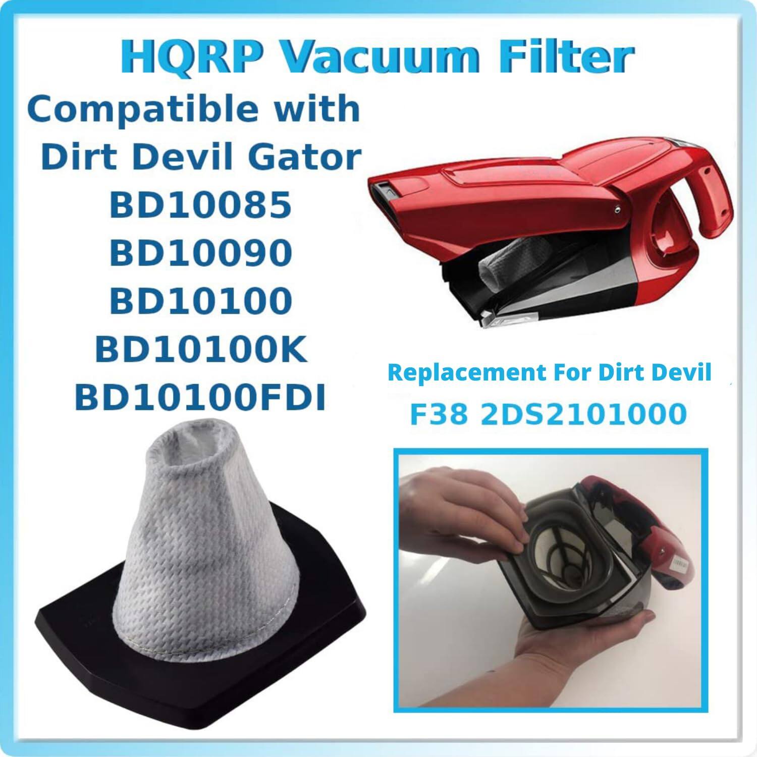 HQRP Vacuum Filter  
Compatible with  
Dirt Devil Gator  
BD10085  
BD10090  
BD10100  
BD10100K  
BD10100FDI  

Replacement For Dirt Devil  
F38 2DS2101000