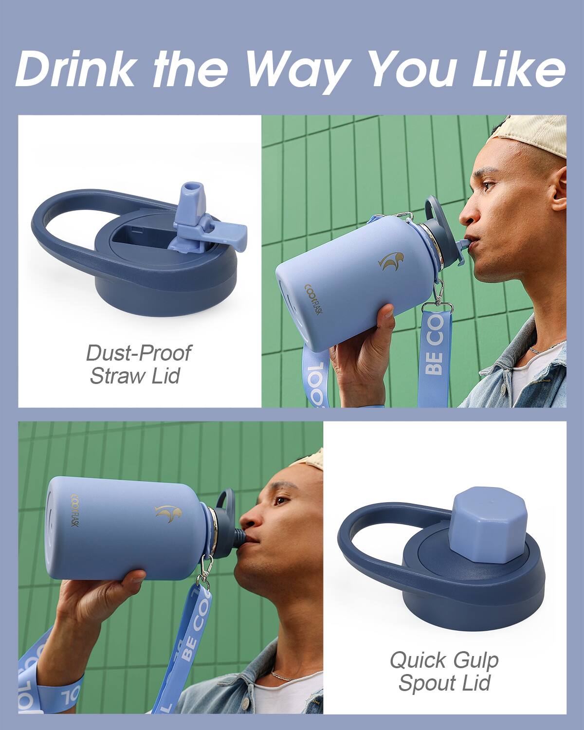 Drink the Way You Like

- Dust-Proof Straw Lid
- Quick Gulp Spout Lid