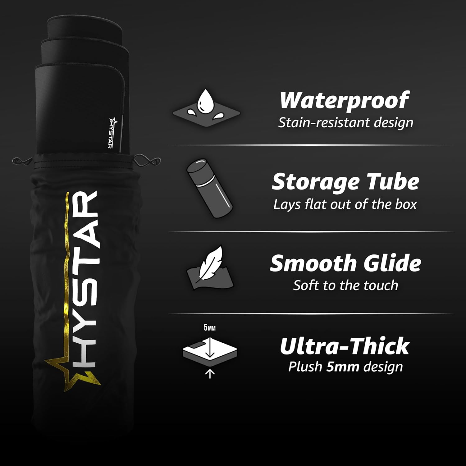 PATEVA HYSTAR 5  
Waterproof  
Stain-resistant design  
Storage Tube  
Lays flat out of the box  
Smooth Glide  
Soft to the touch  
Ultra-Thick  
Plush 5mm design
