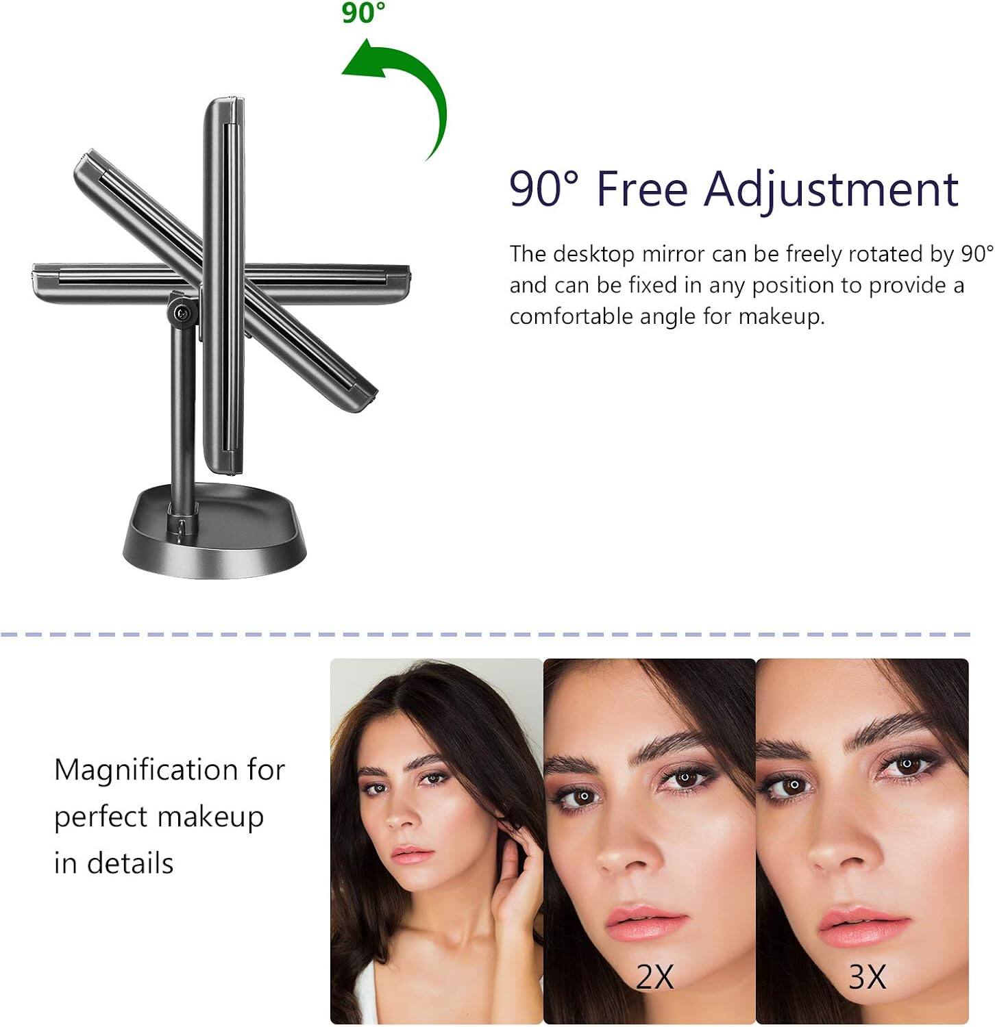90° Free Adjustment  
The desktop mirror can be freely rotated by 90° and can be fixed in any position to provide a comfortable angle for makeup.

Magnification for perfect makeup in details  
2X  
3X