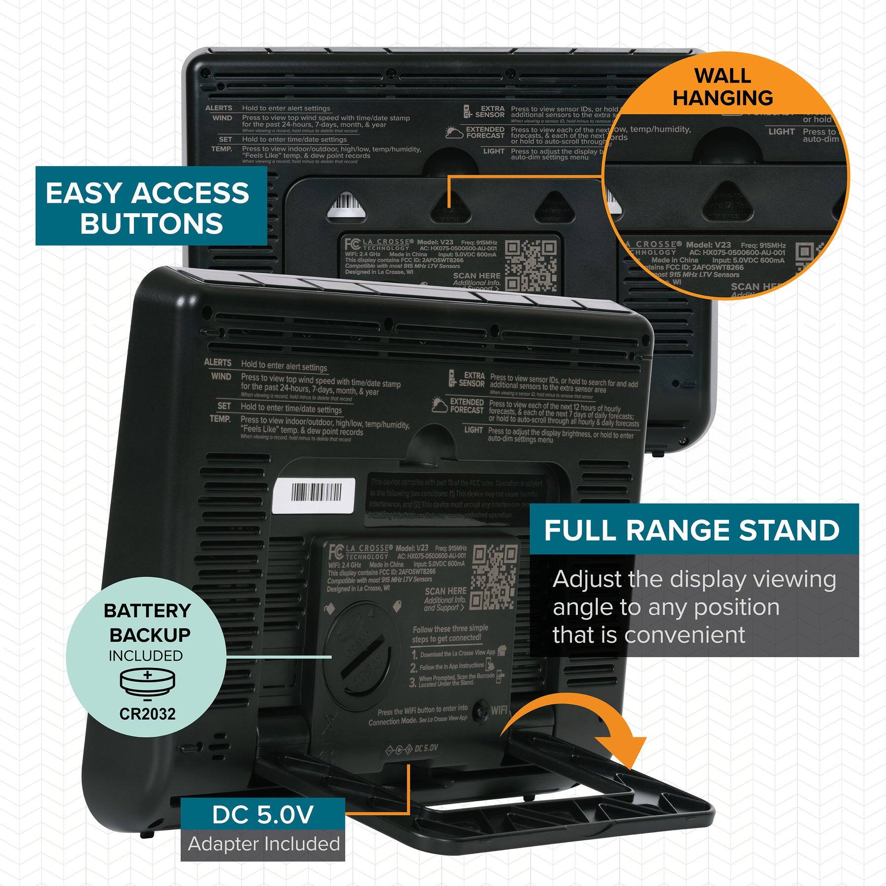 - **EASY ACCESS BUTTONS**
  - ALERTS: Hold to enter alert settings.
  - WIND: Press to view top wind speed with time/date stamp for the past 24-hours, 7-days, month, year.
  - SET: Hold to enter settings.
  - TEMP: Press to view indoor/outdoor high/low temp/humidity, feels like temp, & dew point records.
  - EXTENDED: Press to view each of the next 12 hours, hourly forecast.
  - LIGHT: Press to adjust display auto-dim brightness settings menu.
  - EXTRA SENSOR: Press to view sensor IDs, or hold to search and add additional sensors to the extra sensor area.
  - LIGHT: Press to adjust display auto-dim brightness settings menu.

- **WALL HANGING**
  - Hold to enter settings.
  - Press to view wind speed with time/date stamp.
  - Press to view indoor/outdoor high/low temp/humidity, feels like temp, & dew point records.
  - Press to view each of the next 12 hours, hourly forecast.
  - Press to adjust display auto-dim brightness settings menu.

- **FULL RANGE STAND**
  - Adjust the display viewing angle to
