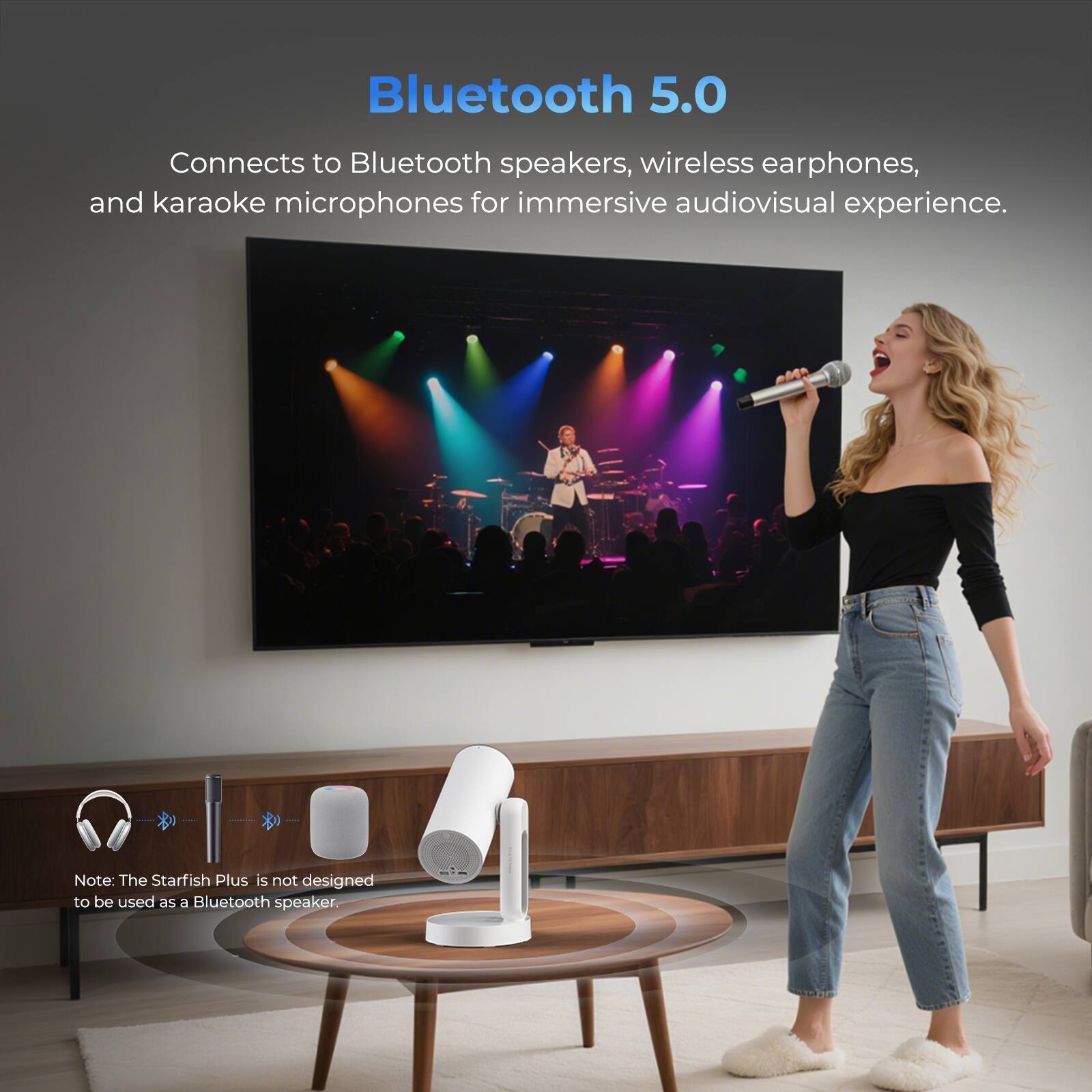 Bluetooth 5.0
Connects to Bluetooth speakers, wireless earphones, and karaoke microphones for immersive audiovisual experience.
Note: The Starfish Plus is not designed to be used as a Bluetooth speaker.