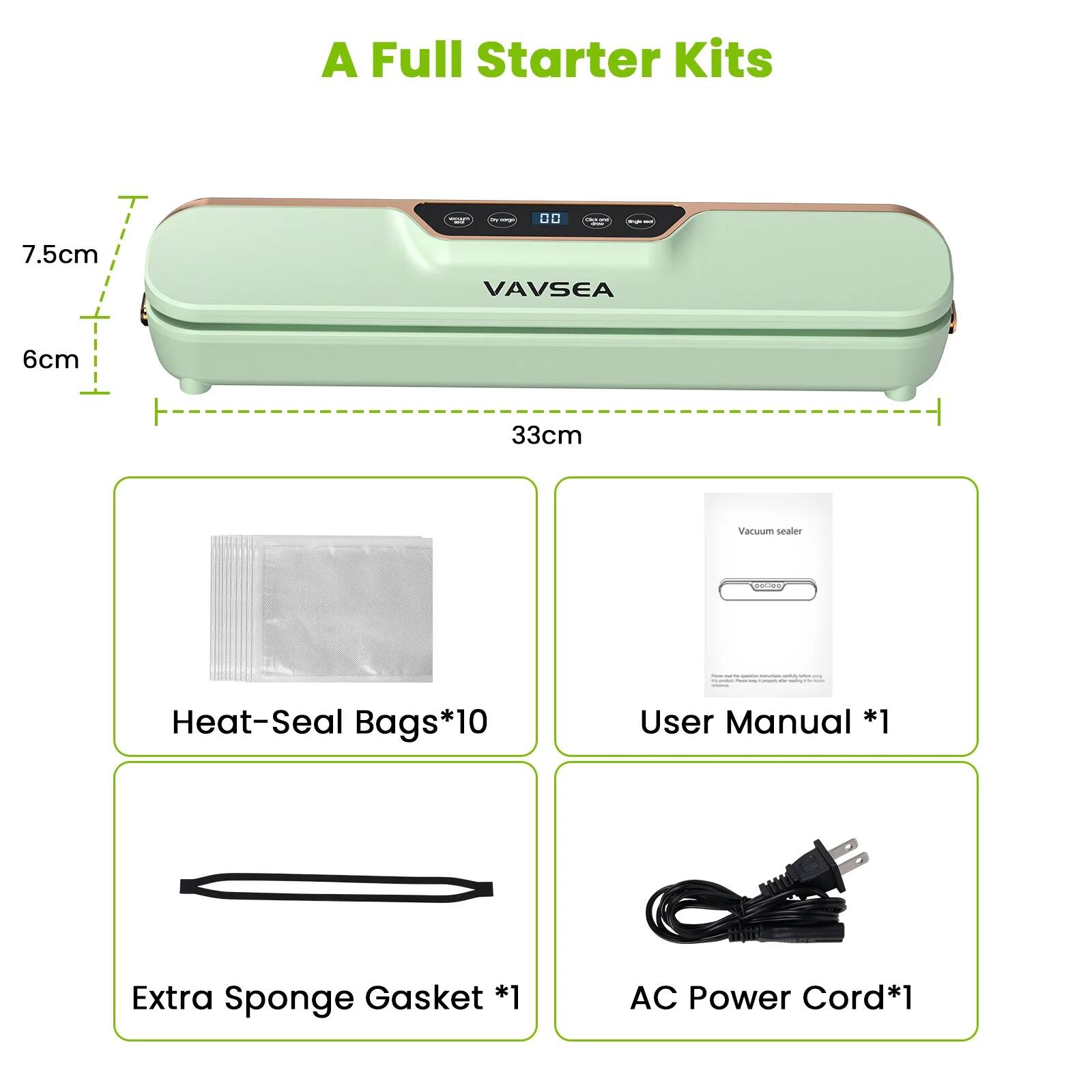 A Full Starter Kits

- 7.5cm
- 6cm
- 33cm

- Heat-Seal Bags*10
- User Manual *1
- Extra Sponge Gasket *1
- AC Power Cord*1