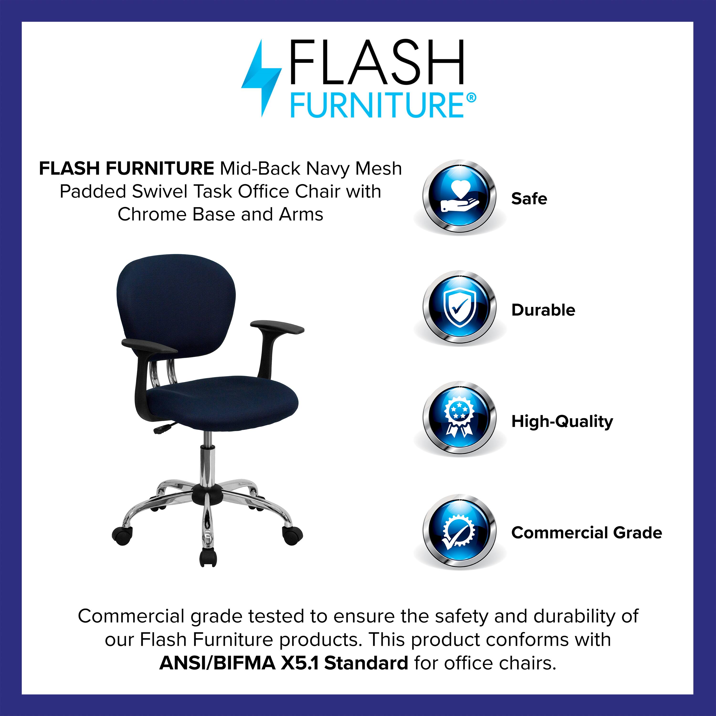 FLASH FURNITURE  
Mid-Back Navy Mesh Padded Swivel Task Office Chair with Chrome Base and Arms  

Safe  
Durable  
High-Quality  
Commercial Grade  

Commercial grade tested to ensure the safety and durability of our Flash Furniture products. This product conforms with ANSI/BIFMA X5.1 Standard for office chairs.
