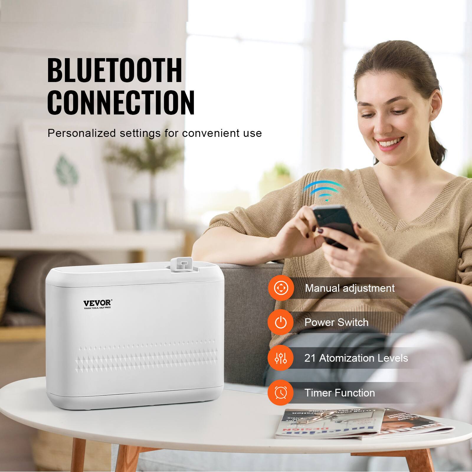 BLUETOOTH CONNECTION  
Personalized settings for convenient use  

VEVOR  

- Manual adjustment  
- Power Switch  
- 21 Atomization Levels  
- Timer Function