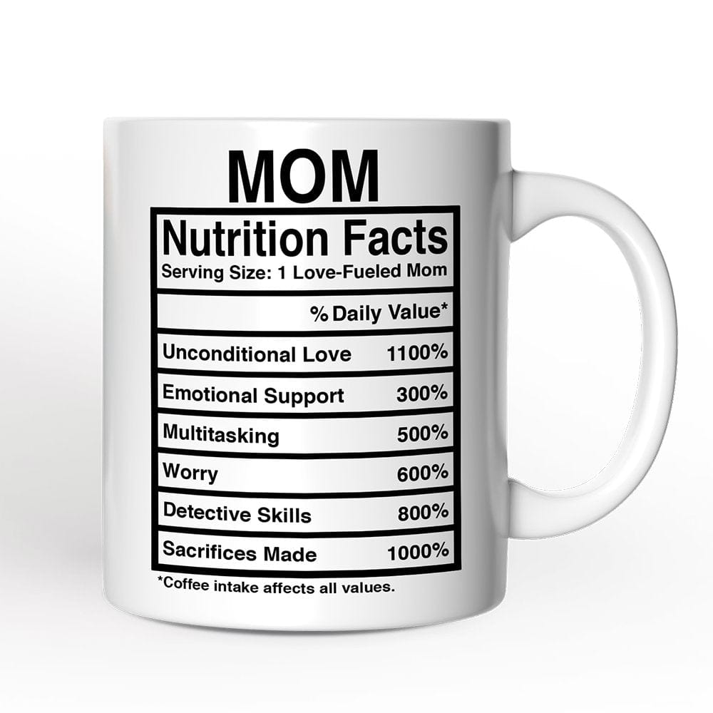 MOM  
Nutrition Facts  
Serving Size: 1 Love-Fueled Mom  
% Daily Value*  
Unconditional Love 1100%  
Emotional Support 300%  
Multitasking 500%  
Worry 600%  
Detective Skills 800%  
Sacrifices Made 1000%  
*Coffee intake affects all values.