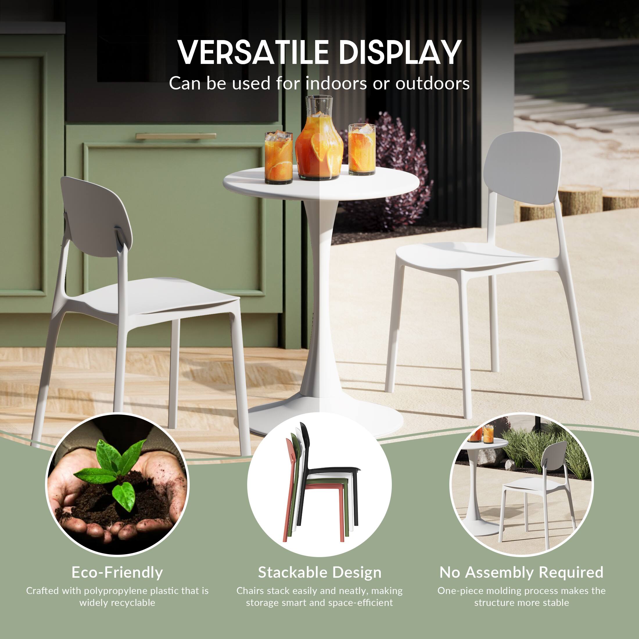 VERSATILE DISPLAY  
Can be used for indoors or outdoors

Eco-Friendly  
Crafted with polypropylene plastic that is widely recyclable

Stackable Design  
Chairs stack easily and neatly, making storage smart and space-efficient

No Assembly Required  
One-piece molding process makes the structure more stable