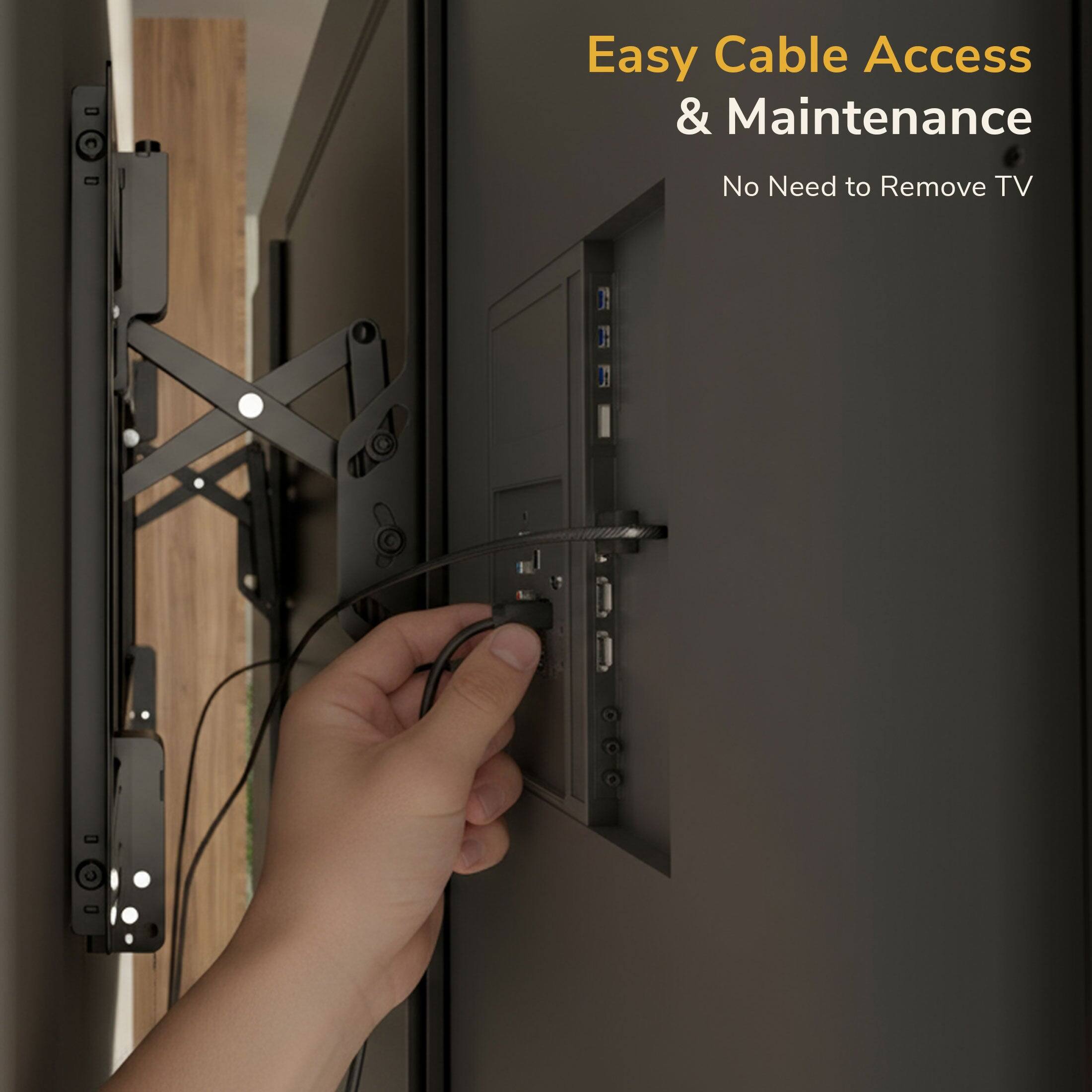 Easy Cable Access & Maintenance  
No Need to Remove TV