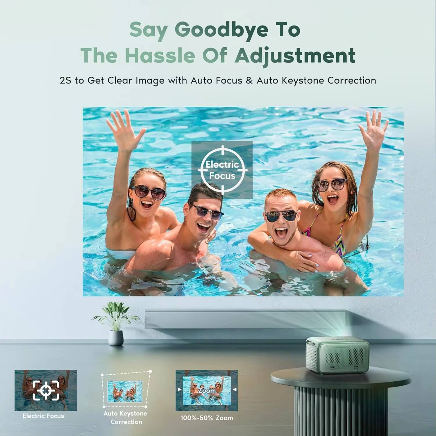 Say Goodbye To The Hassle Of Adjustment

2S to Get Clear Image with Auto Focus & Auto Keystone Correction

Electric Focus

Auto Keystone Correction

100%-50% Zoom