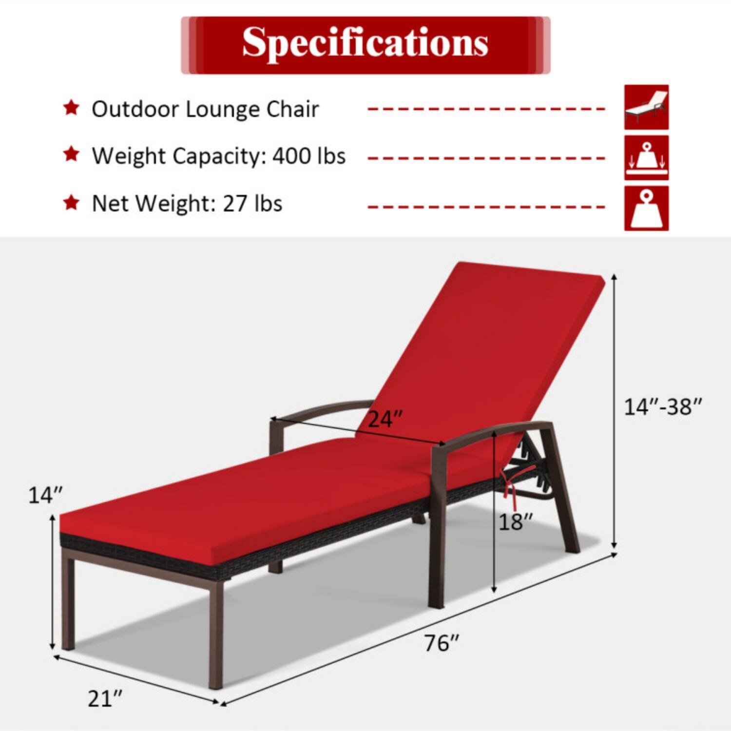Specifications  
Outdoor Lounge Chair  
Weight Capacity: 400 lbs  
Net Weight: 27 lbs  

Dimensions:  
- Length: 76"  
- Width: 24"  
- Height: 14"-38"  
- Depth: 14"  
- Seat Height: 18"  
- Leg Width: 21"