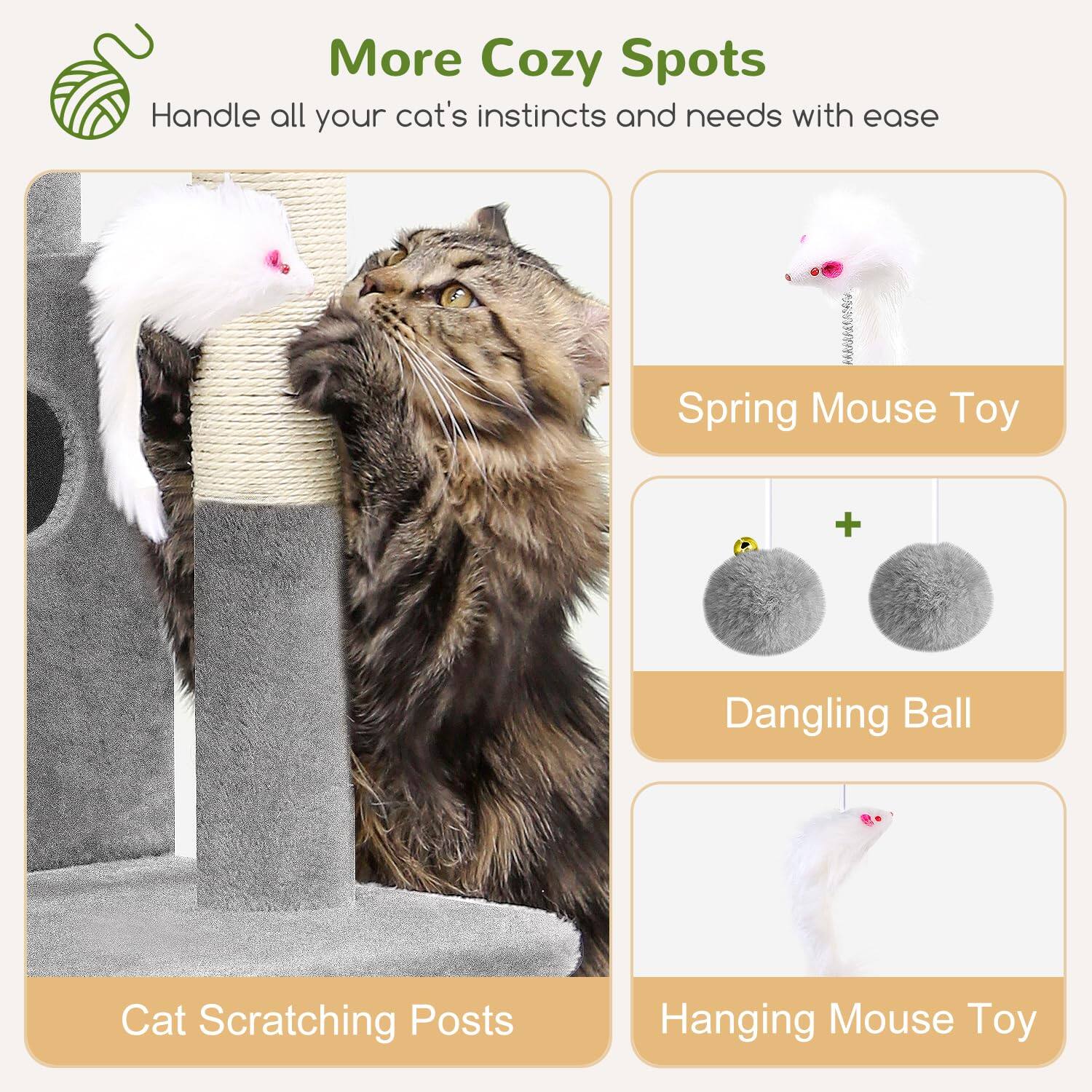 More Cozy Spots  
Handle all your cat's instincts and needs with ease  

- Cat Scratching Posts  
- Spring Mouse Toy  
- Dangling Ball  
- Hanging Mouse Toy