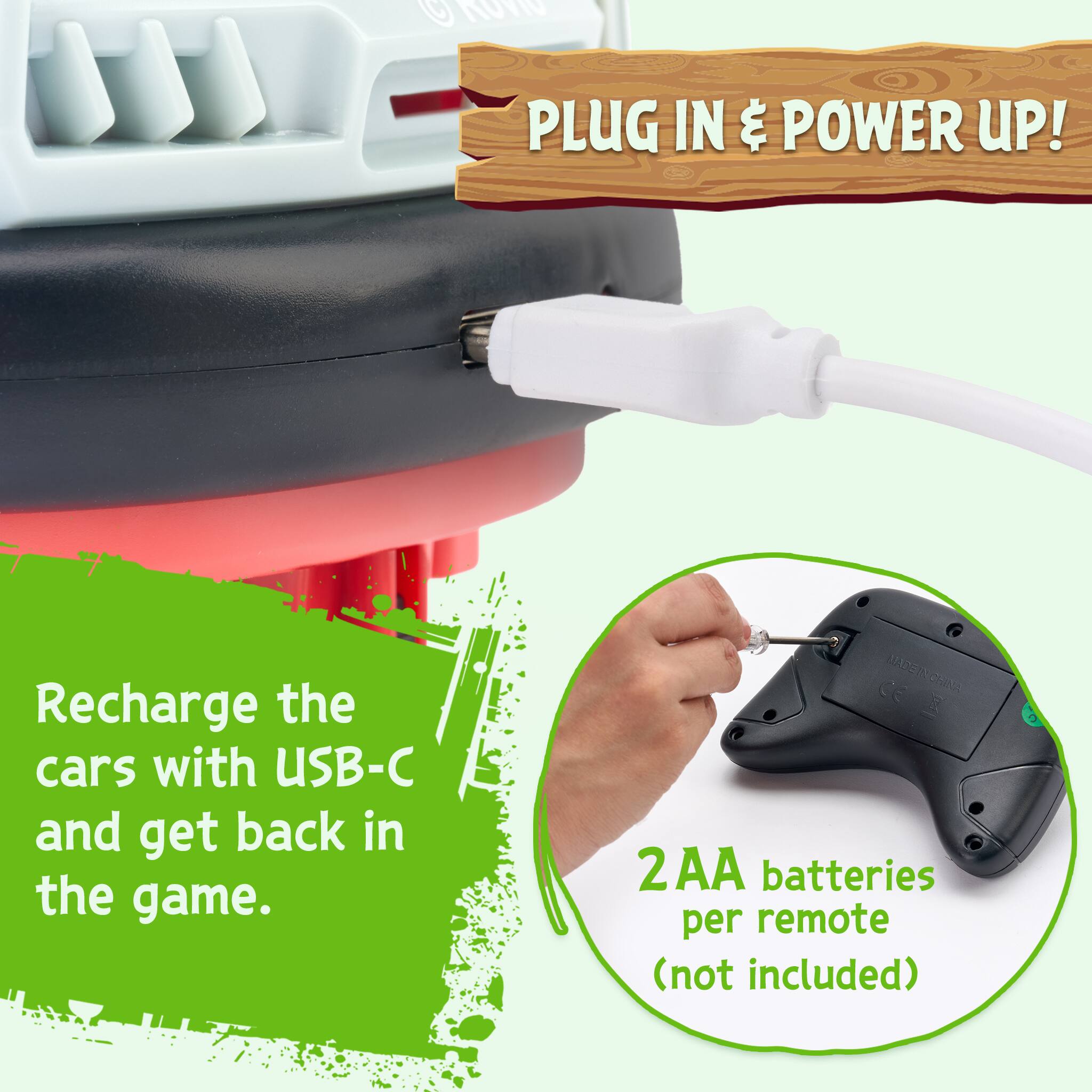 ROVIO

PLUG IN & POWER UP!

Recharge the cars with USB-C and get back in the game.

MADE IN CHINA

2 AA batteries per remote (not included)