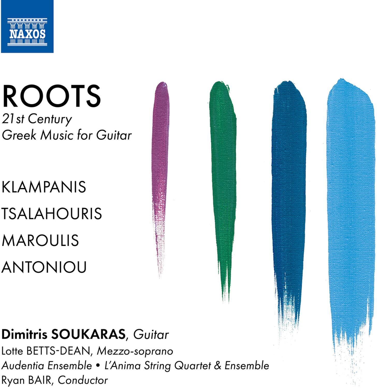 ROOTS  
21st Century Greek Music for Guitar  

KLAMPANIS  
TSALAHOURIS  
MAROULIS  
ANTONIOU  

Dimitris SOUKARAS, Guitar  
Lotte BETTS-DEAN, Mezzo-soprano  
Audentia Ensemble • L'Anima String Quartet & Ensemble  
Ryan BAIR, Conductor
