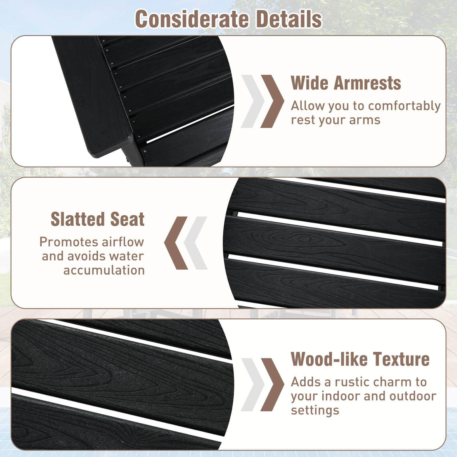 Considerate Details

- Wide Armrests
  - Allow you to comfortably rest your arms

- Slatted Seat
  - Promotes airflow and avoids water accumulation

- Wood-like Texture
  - Adds a rustic charm to your indoor and outdoor settings