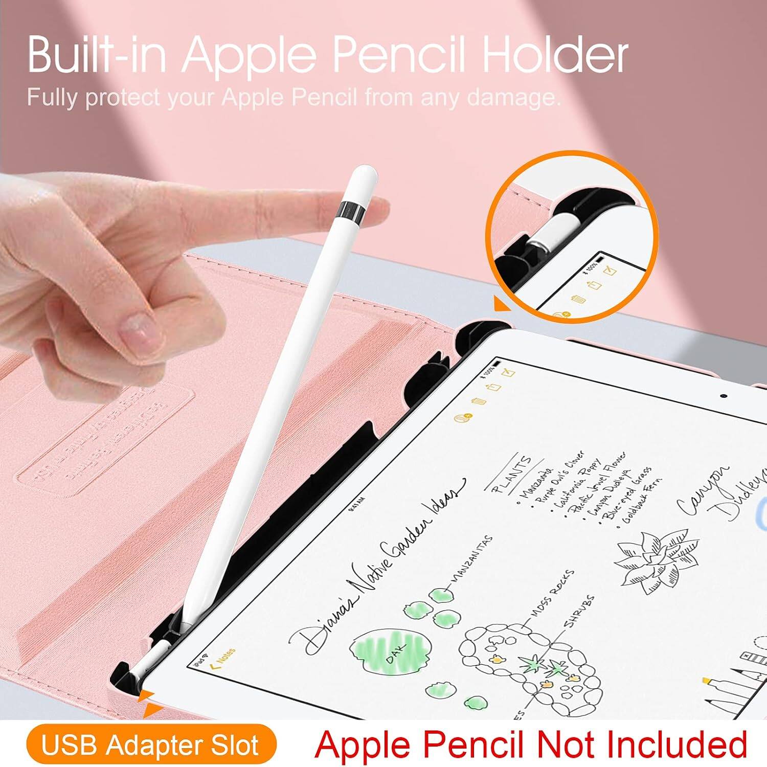 Built-in Apple Pencil Holder  
Fully protect your Apple Pencil from any damage.

100% Finte Clover Flower PLANTS Manzanita Owl's Poppy Jewel Dudleya Grass Fern 9:41AM Garden Ideas ITAS Purple California Pacific Canyon Blue-eyed Bive paka- Goldback Canruliten Native MANZAN ROCKS Dianas MOSS SHRUBS iPad P Notes DAK 23 USB Adapter Slot Apple Pencil Not Included