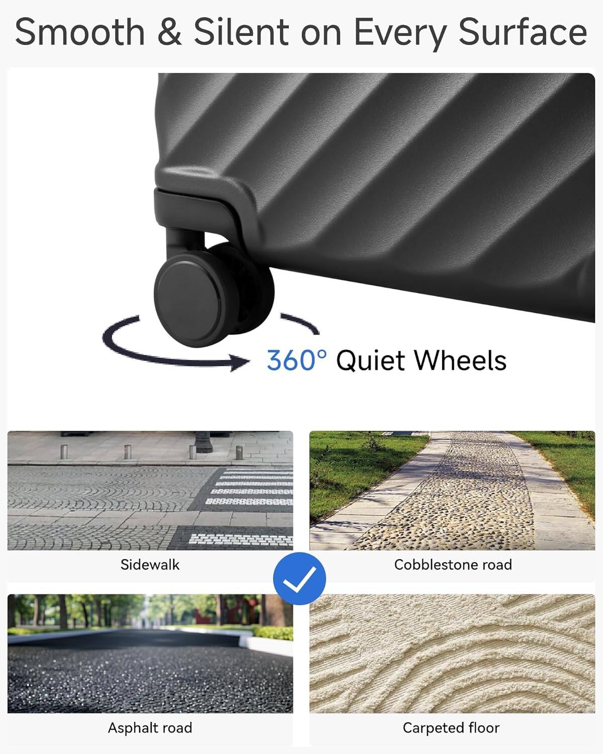 Smooth & Silent on Every Surface  
360° Quiet Wheels  
- Sidewalk  
- Cobblestone road  
- Asphalt road  
- Carpeted floor
