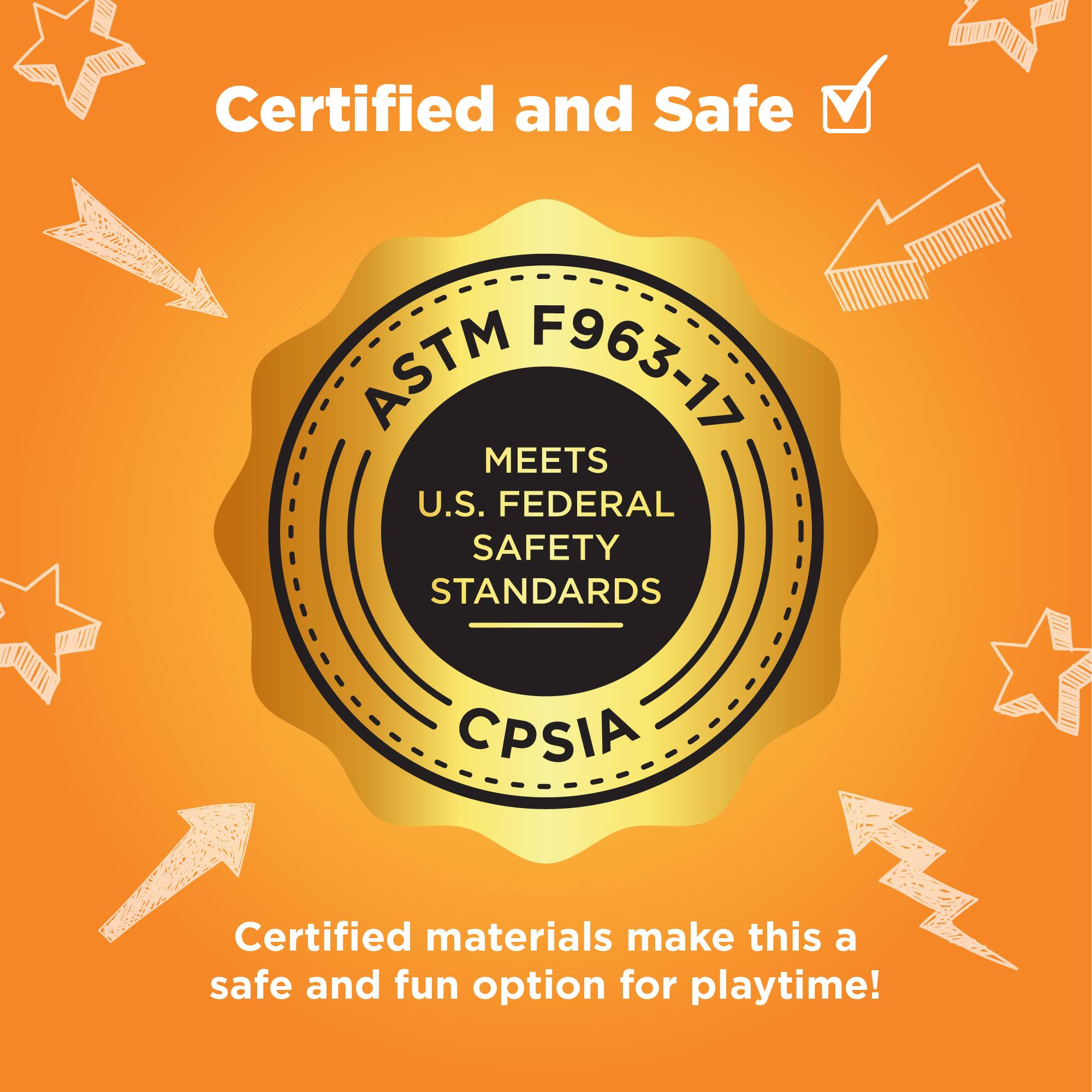 Certified and Safe ASTM F963-17 MEETS U.S. FEDERAL SAFETY STANDARDS CPSIA. Certified materials make this a safe and fun option for playtime!