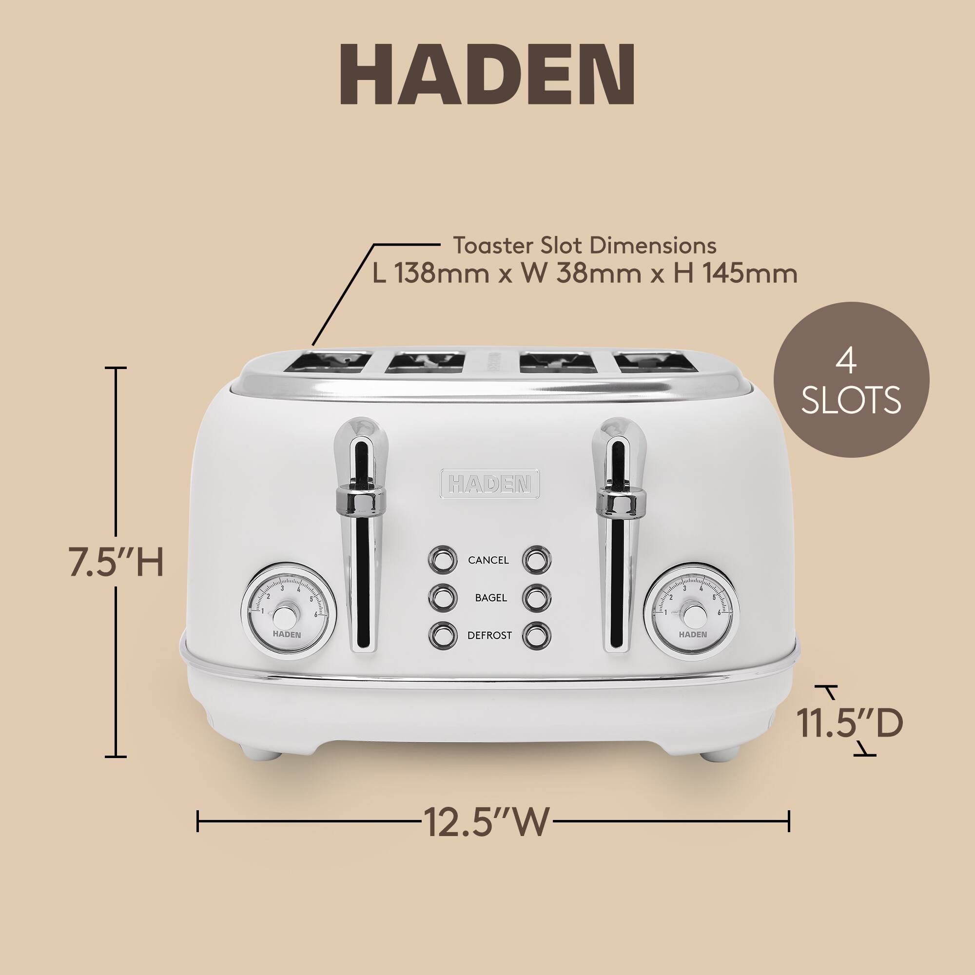 HADEN Toaster Slot Dimensions: L 138mm x W 38mm x H 145mm  
4 SLOTS  
HADEN 7.5"H  
HADEN 11.5"D x 12.5"W