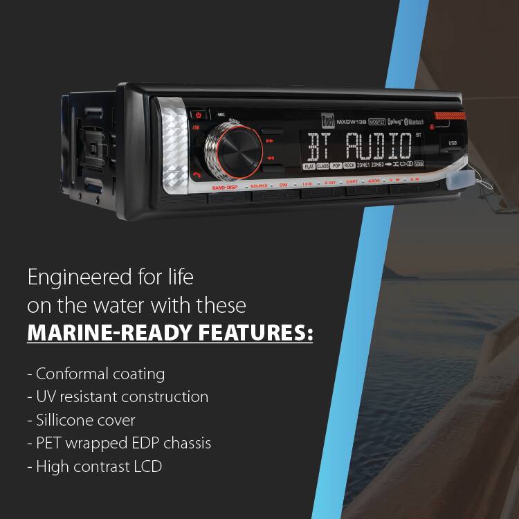 MC  
Oval MXDW130 MOSFET Oplug* OBletooth BT BIT AUDIO POP ROCK ZONE1 ZONE2 x 0 DE FLAT CLASS  
USB  
BANDDISP SOURCE  
MO  
DI  
2 INT  
3RPT  

Engineered for life on the water with these MARINE-READY FEATURES:  
- Conformal coating  
- UV resistant construction  
- Silicone cover  
- PET wrapped EDP chassis  
- High contrast LCD
