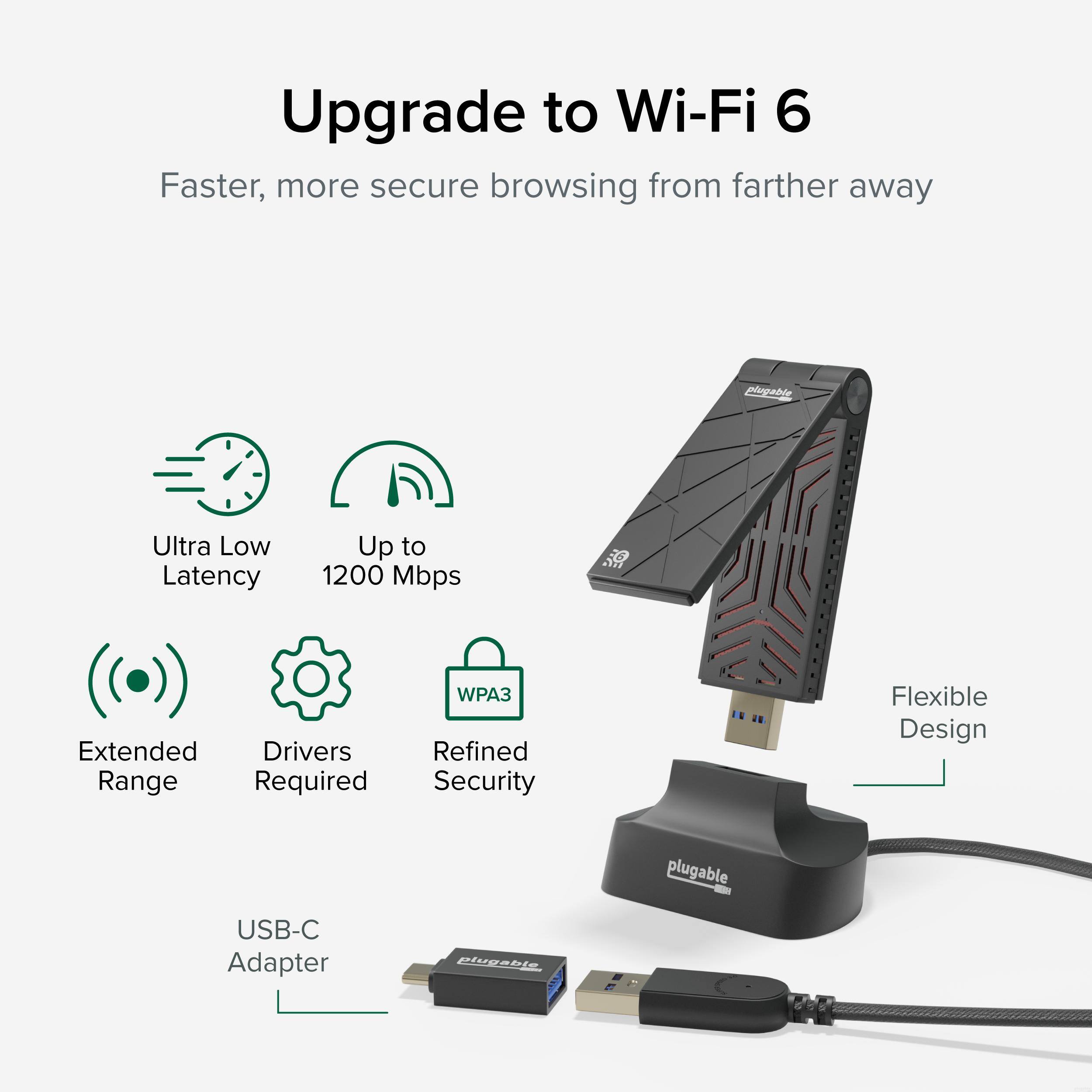 Upgrade to Wi-Fi 6  
Faster, more secure browsing from farther away  

- Ultra Low Latency  
- Up to 1200 Mbps  
- Extended Range  
- Drivers Required  
- Refined Security (WPA3)  
- Flexible Design  
- USB-C Adapter