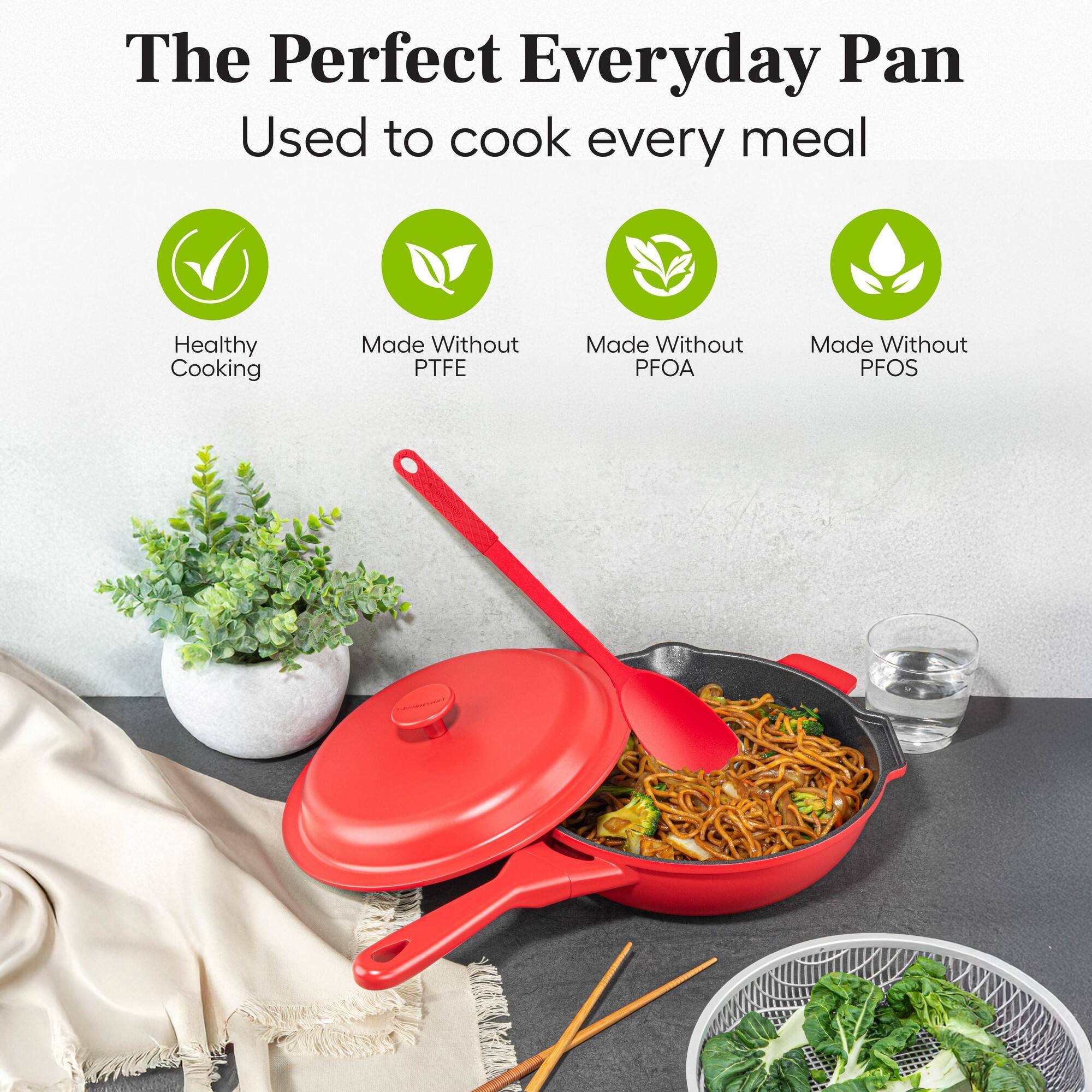 The Perfect Everyday Pan  
Used to cook every meal  

Healthy Cooking  
Made Without PTFE  
Made Without PFOA  
Made Without PFOS
