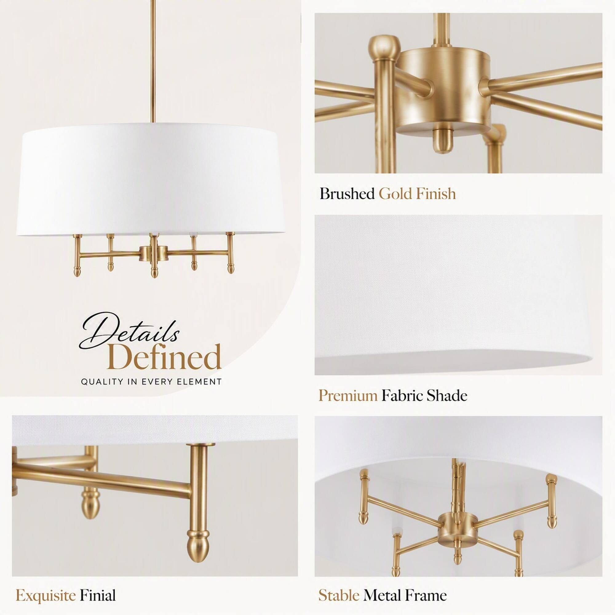 Brushed Gold Finish

Details Defined  
QUALITY IN EVERY ELEMENT

Premium Fabric Shade

Exquisite Finial

Stable Metal Frame