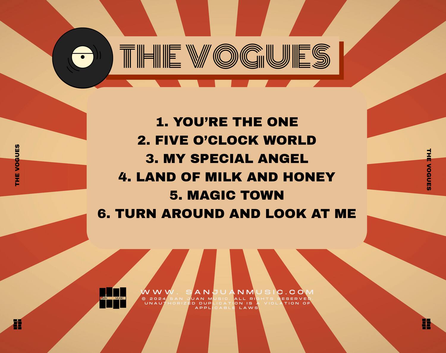 THE VOGUES

1. YOU'RE THE ONE  
2. FIVE O'CLOCK WORLD  
3. MY SPECIAL ANGEL  
4. LAND OF MILK AND HONEY  
5. MAGIC TOWN  
6. TURN AROUND AND LOOK AT ME  

www.sanjuanmusic.com  
© 2024 SAN JUAN MUSIC ALL RIGHTS RESERVED  
UNAUTHORIZED DUPLICATION IS A VIOLATION OF APPLICABLE LAWS