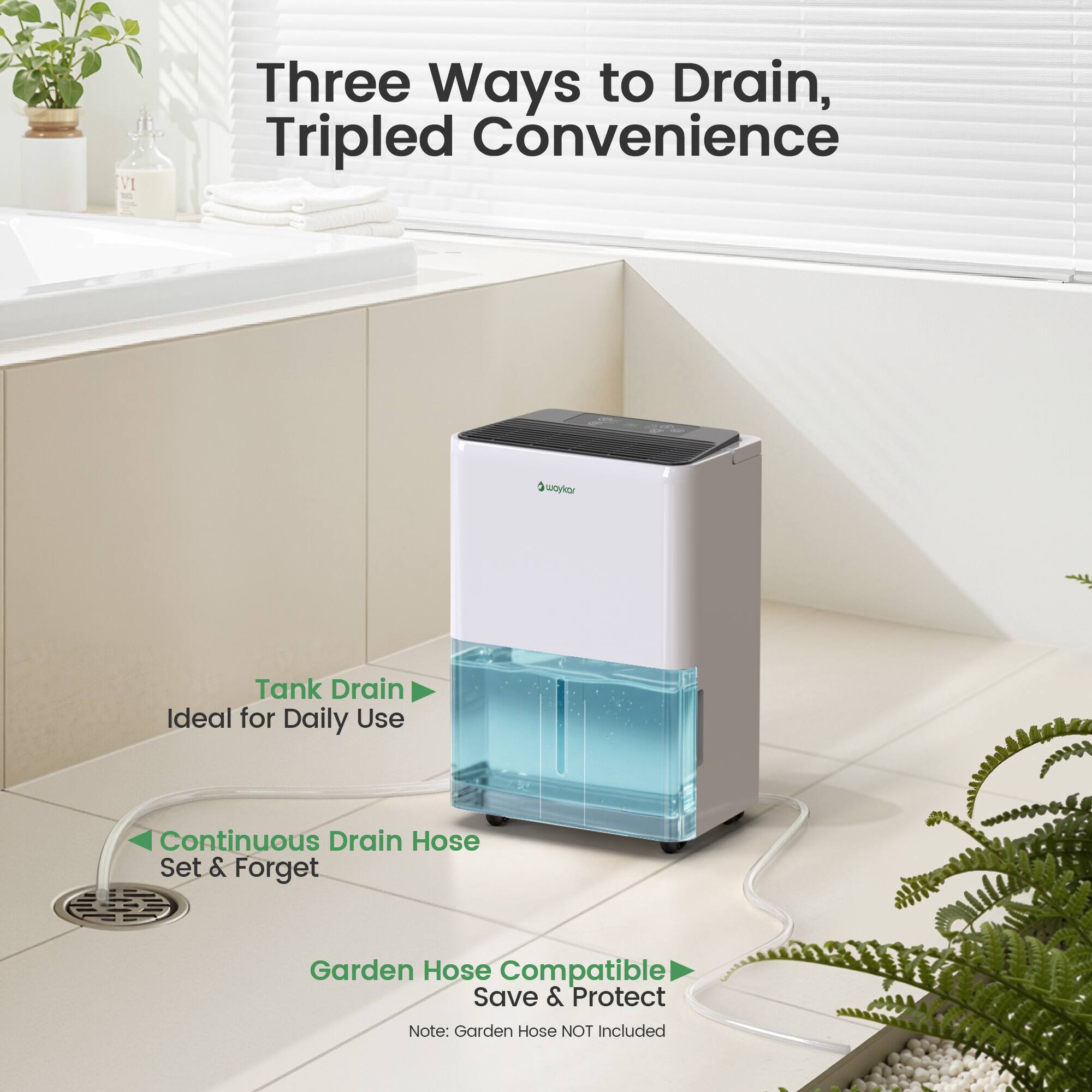 Three Ways to Drain, Tripled Convenience

Tank Drain
Ideal for Daily Use

Continuous Drain Hose
Set & Forget

Garden Hose Compatible
Save & Protect

Note: Garden Hose NOT Included